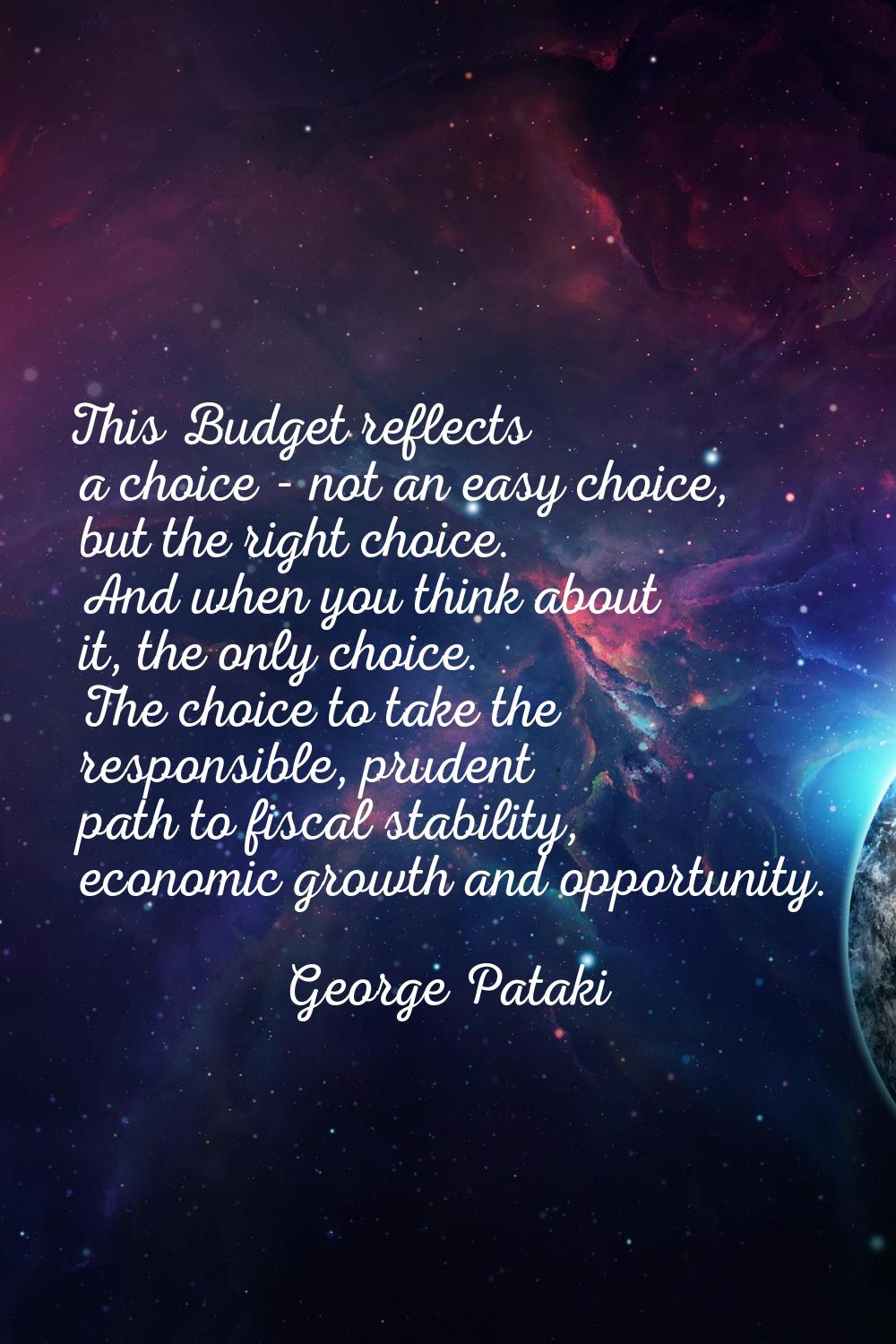 This Budget reflects a choice - not an easy choice, but the right choice. And when you think about 