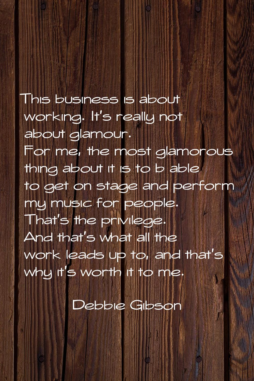 This business is about working. It's really not about glamour. For me, the most glamorous thing abo