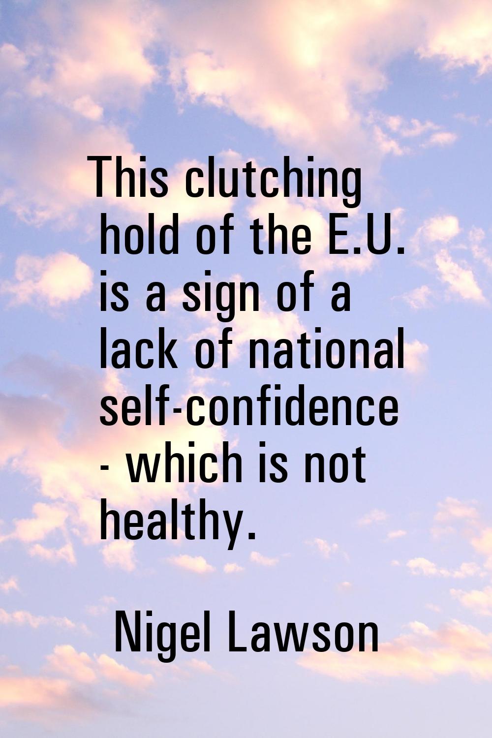 This clutching hold of the E.U. is a sign of a lack of national self-confidence - which is not heal