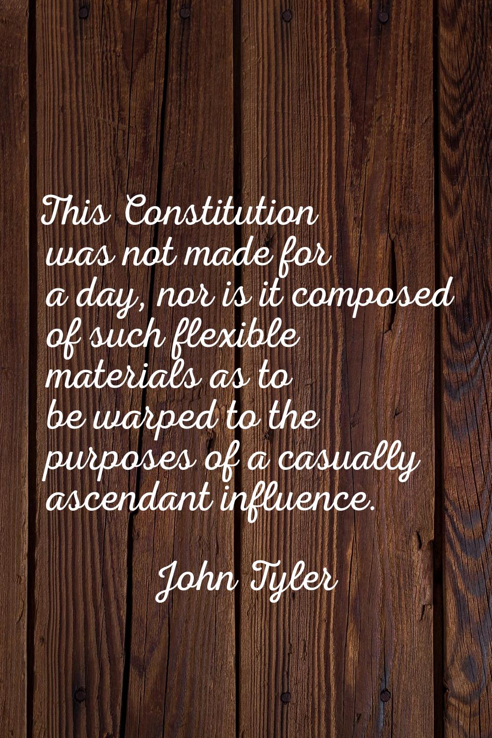 This Constitution was not made for a day, nor is it composed of such flexible materials as to be wa