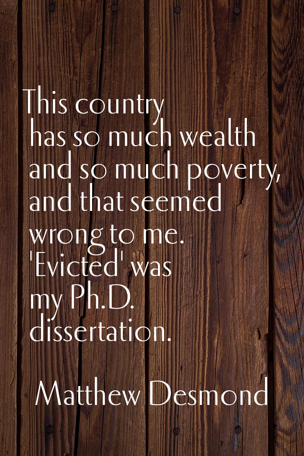 This country has so much wealth and so much poverty, and that seemed wrong to me. 'Evicted' was my 