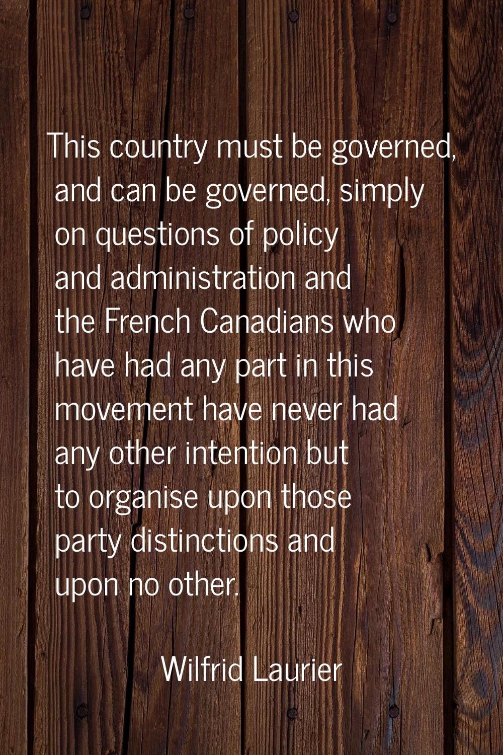 This country must be governed, and can be governed, simply on questions of policy and administratio