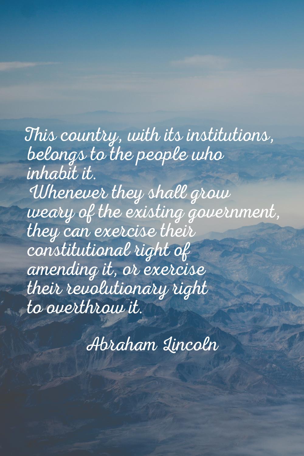 This country, with its institutions, belongs to the people who inhabit it. Whenever they shall grow