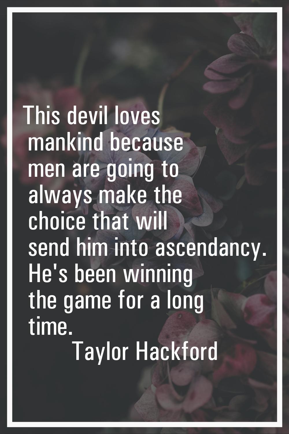 This devil loves mankind because men are going to always make the choice that will send him into as