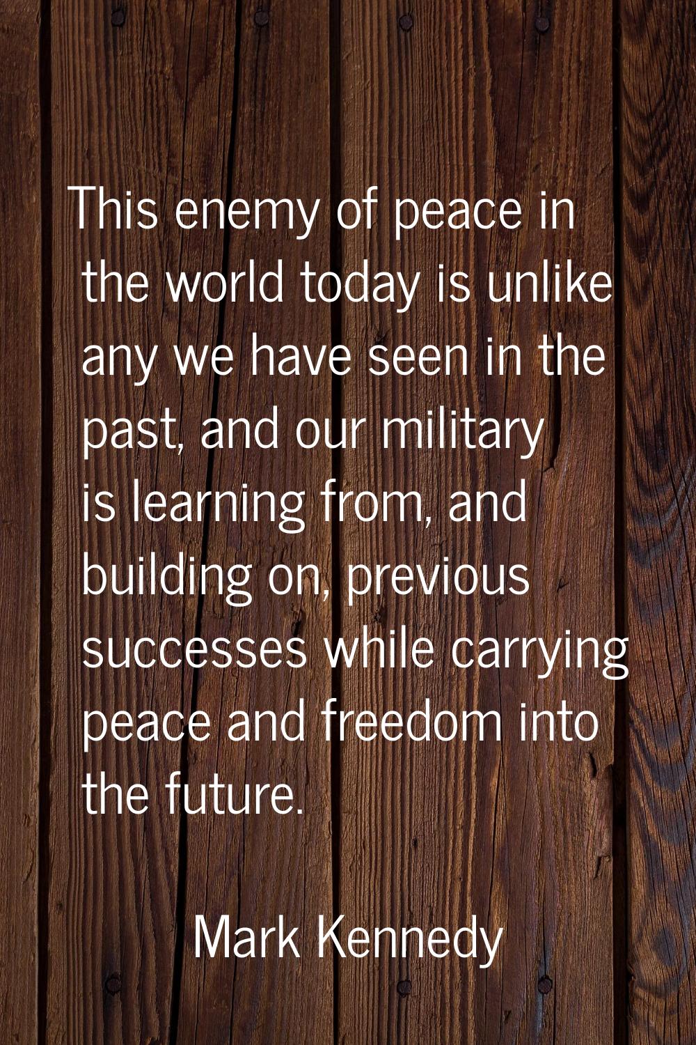 This enemy of peace in the world today is unlike any we have seen in the past, and our military is 