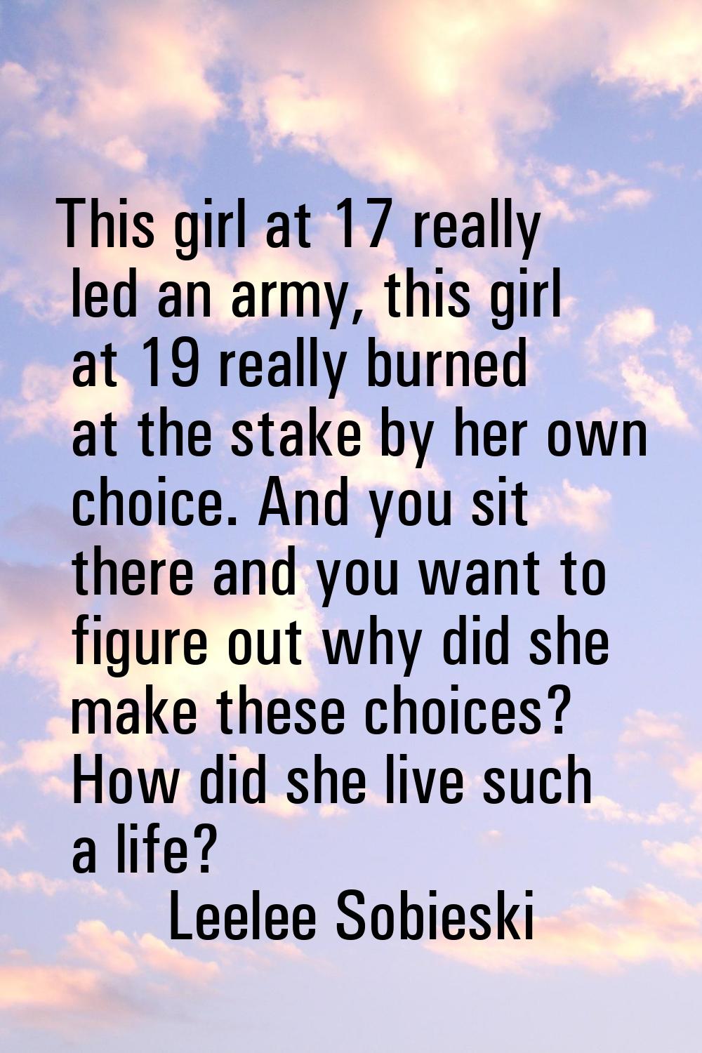This girl at 17 really led an army, this girl at 19 really burned at the stake by her own choice. A