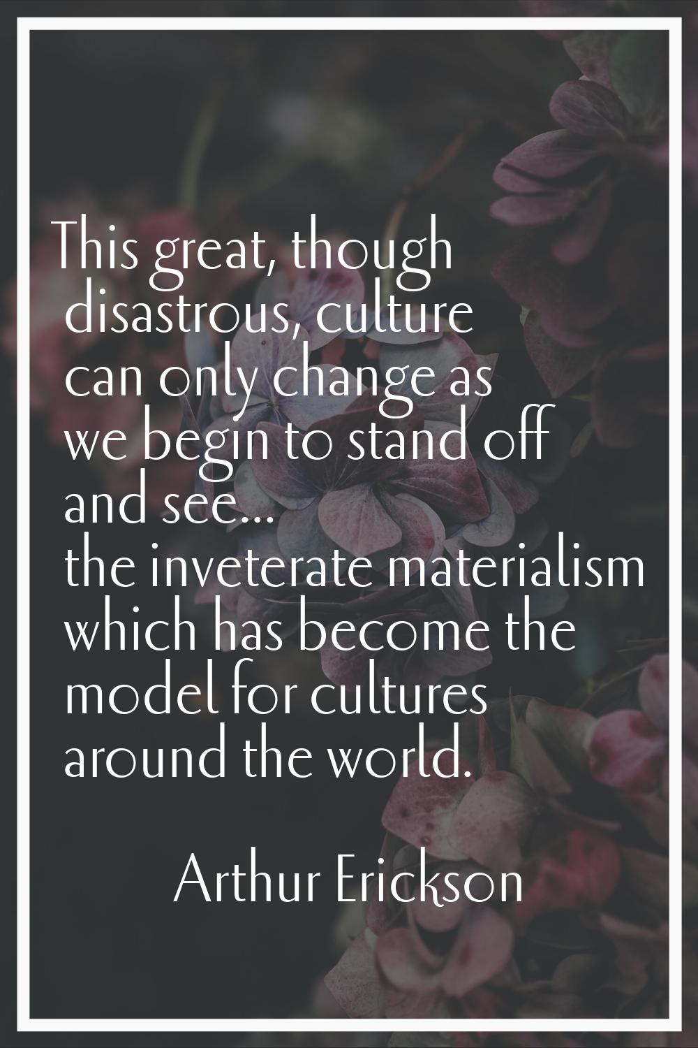 This great, though disastrous, culture can only change as we begin to stand off and see... the inve