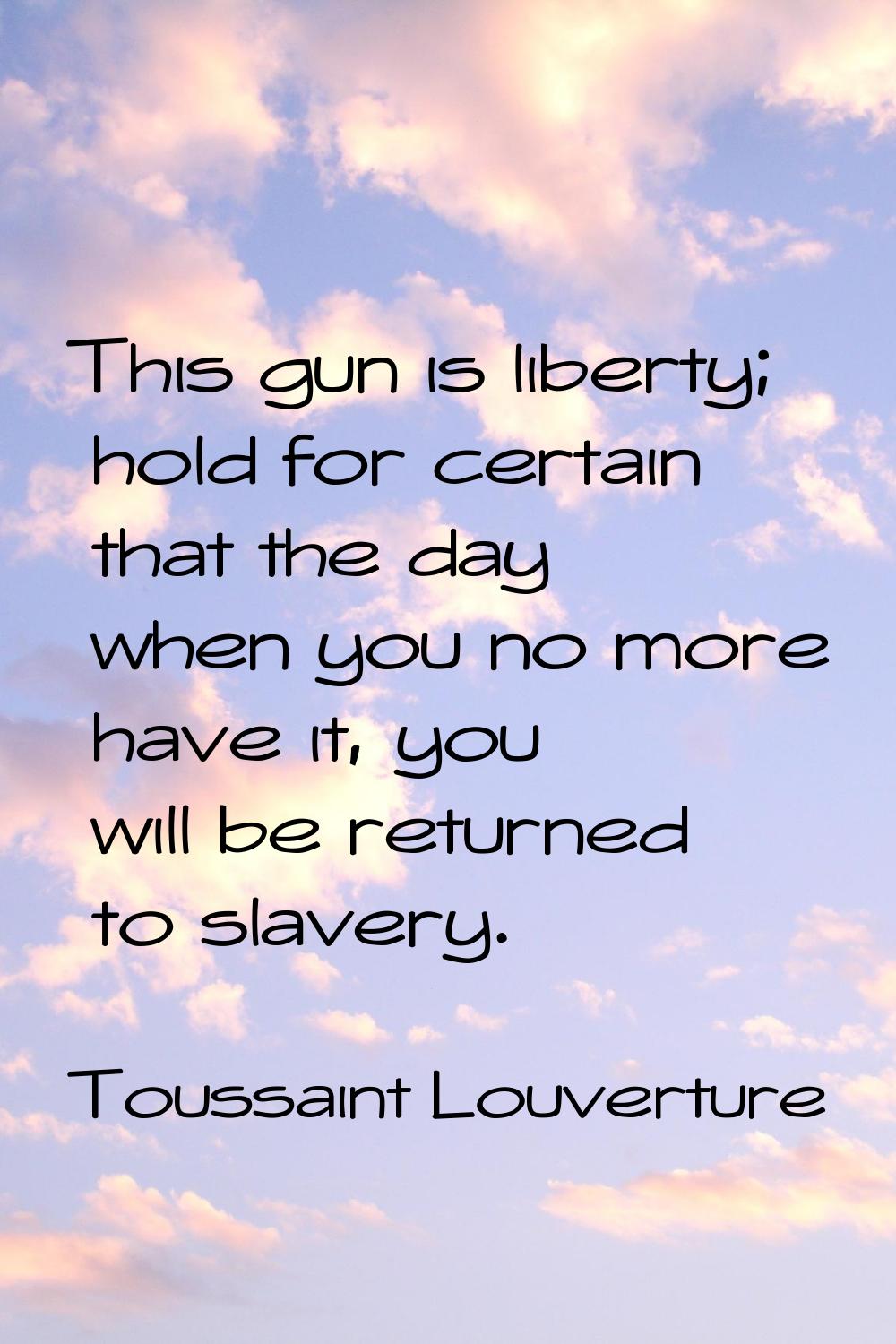 This gun is liberty; hold for certain that the day when you no more have it, you will be returned t