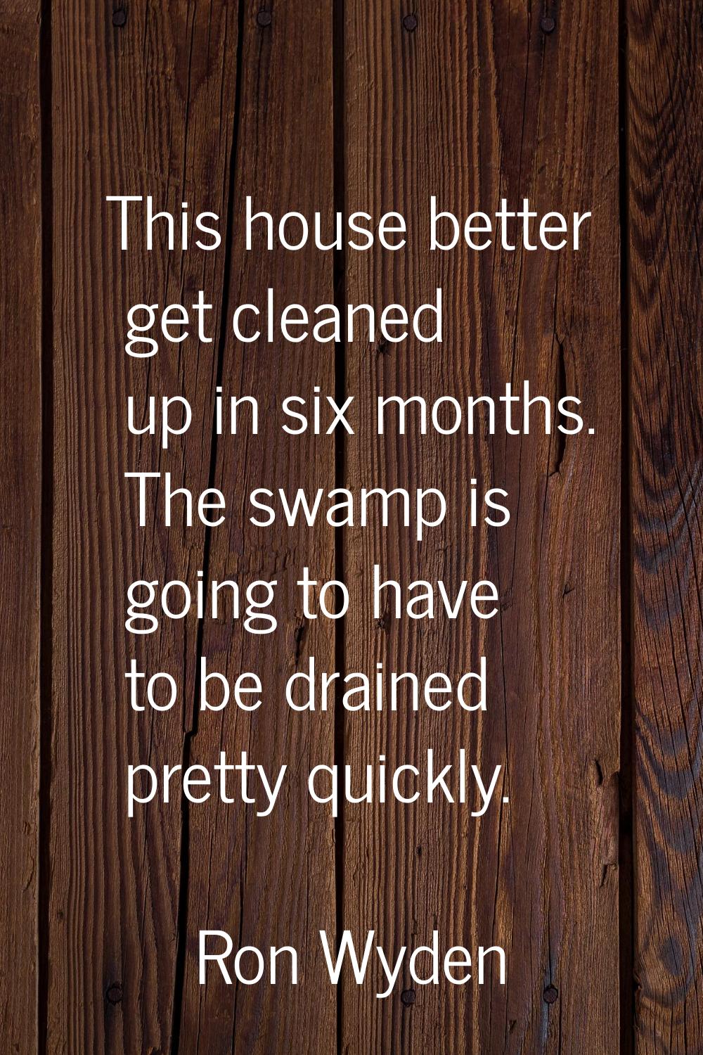 This house better get cleaned up in six months. The swamp is going to have to be drained pretty qui