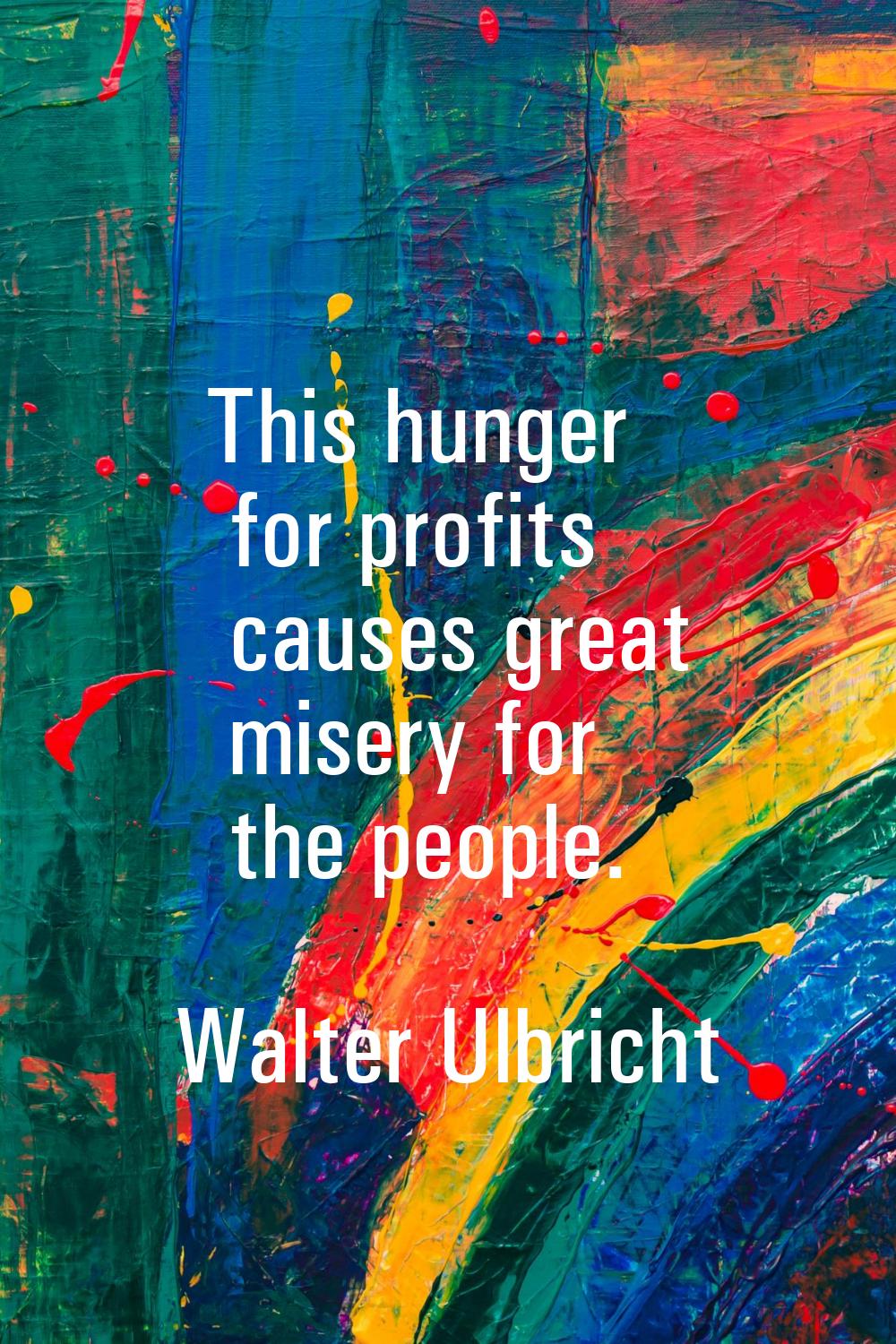 This hunger for profits causes great misery for the people.