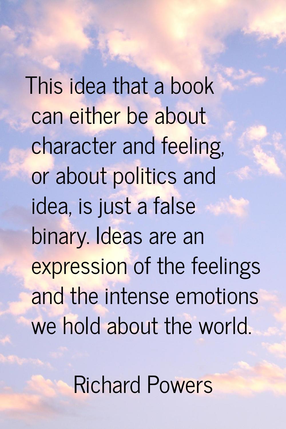This idea that a book can either be about character and feeling, or about politics and idea, is jus