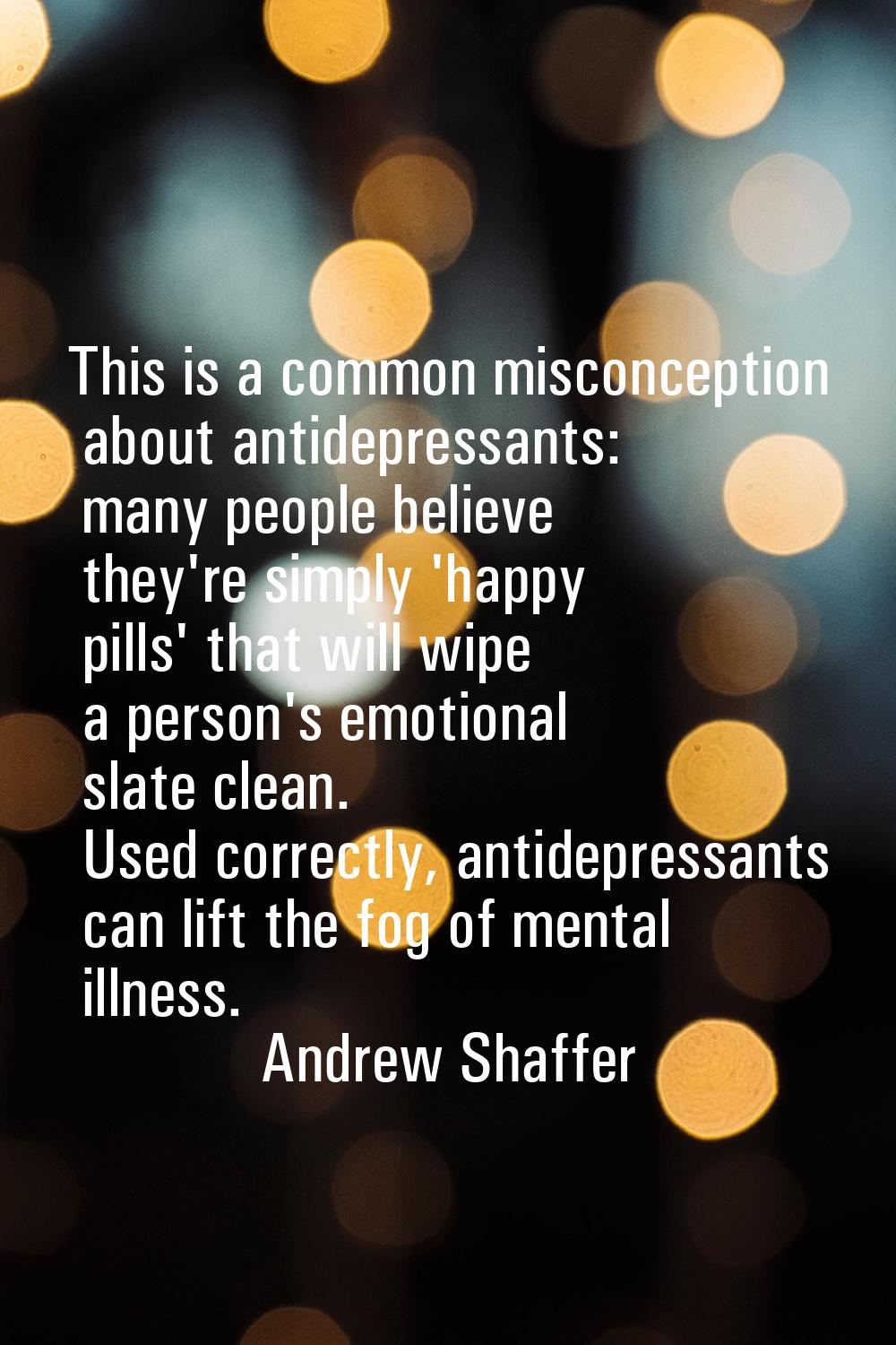This is a common misconception about antidepressants: many people believe they're simply 'happy pil