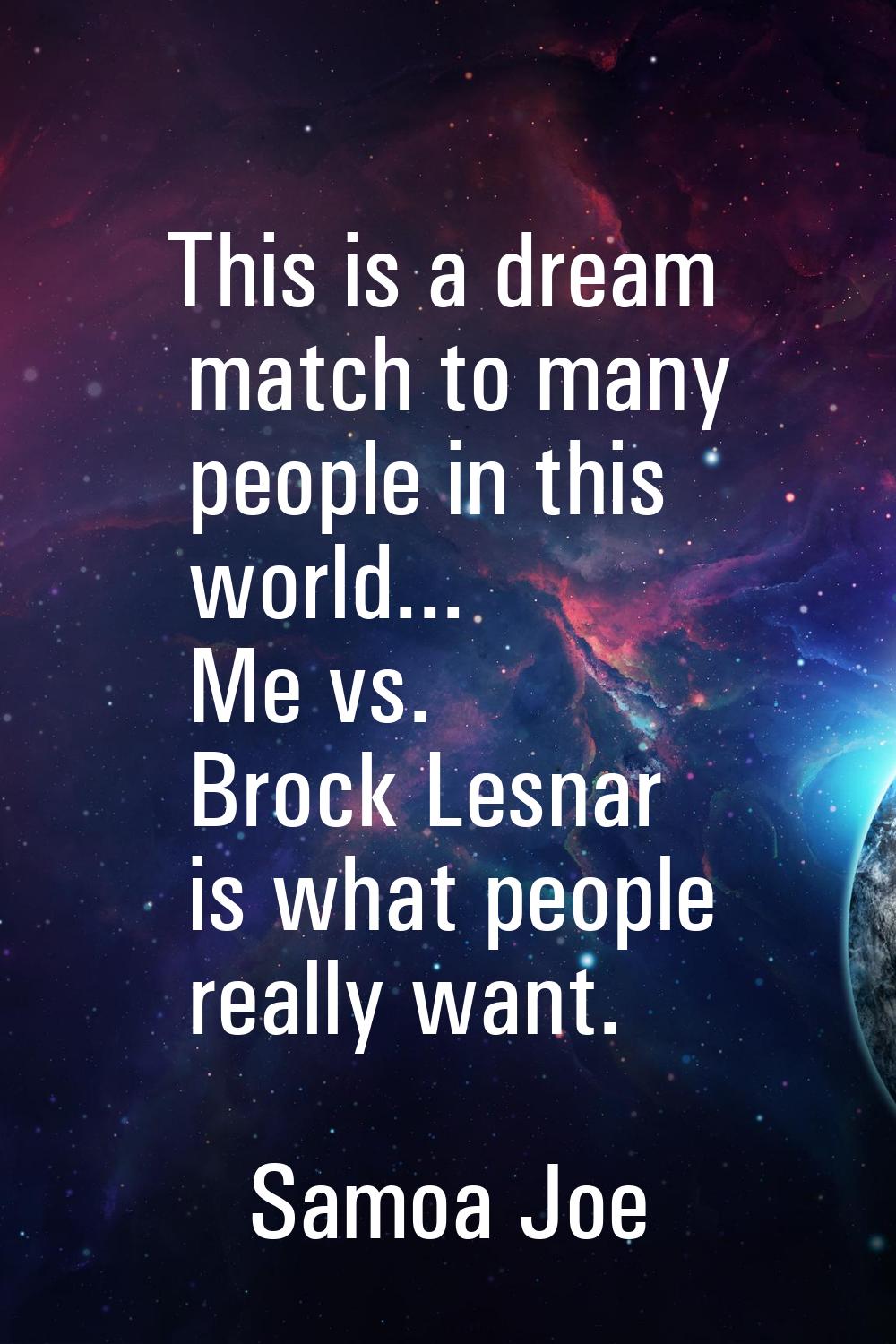 This is a dream match to many people in this world... Me vs. Brock Lesnar is what people really wan