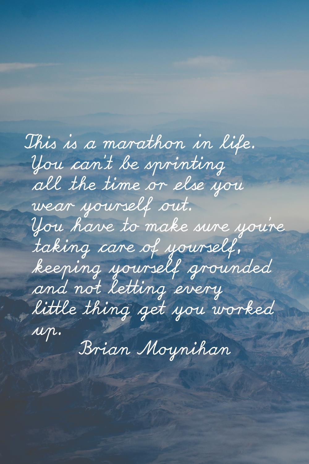 This is a marathon in life. You can't be sprinting all the time or else you wear yourself out. You 