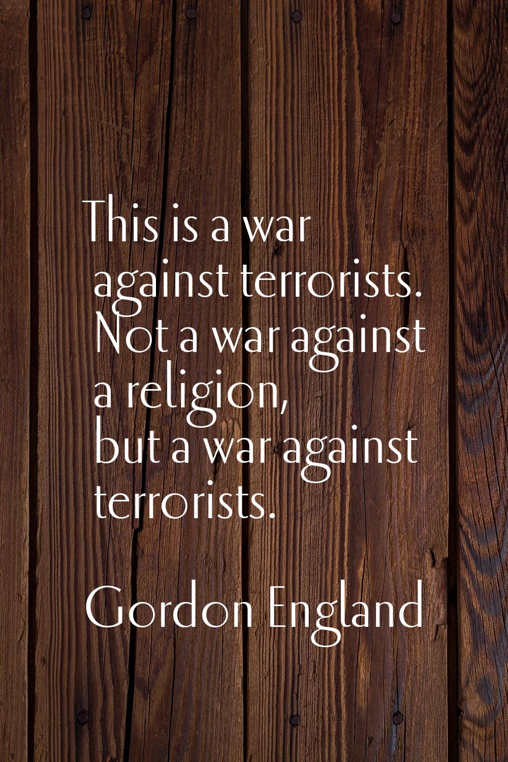 This is a war against terrorists. Not a war against a religion, but a war against terrorists.