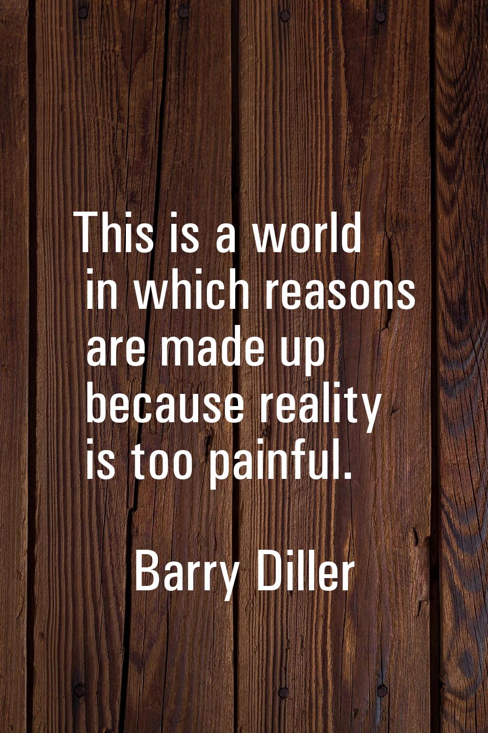 This is a world in which reasons are made up because reality is too painful.