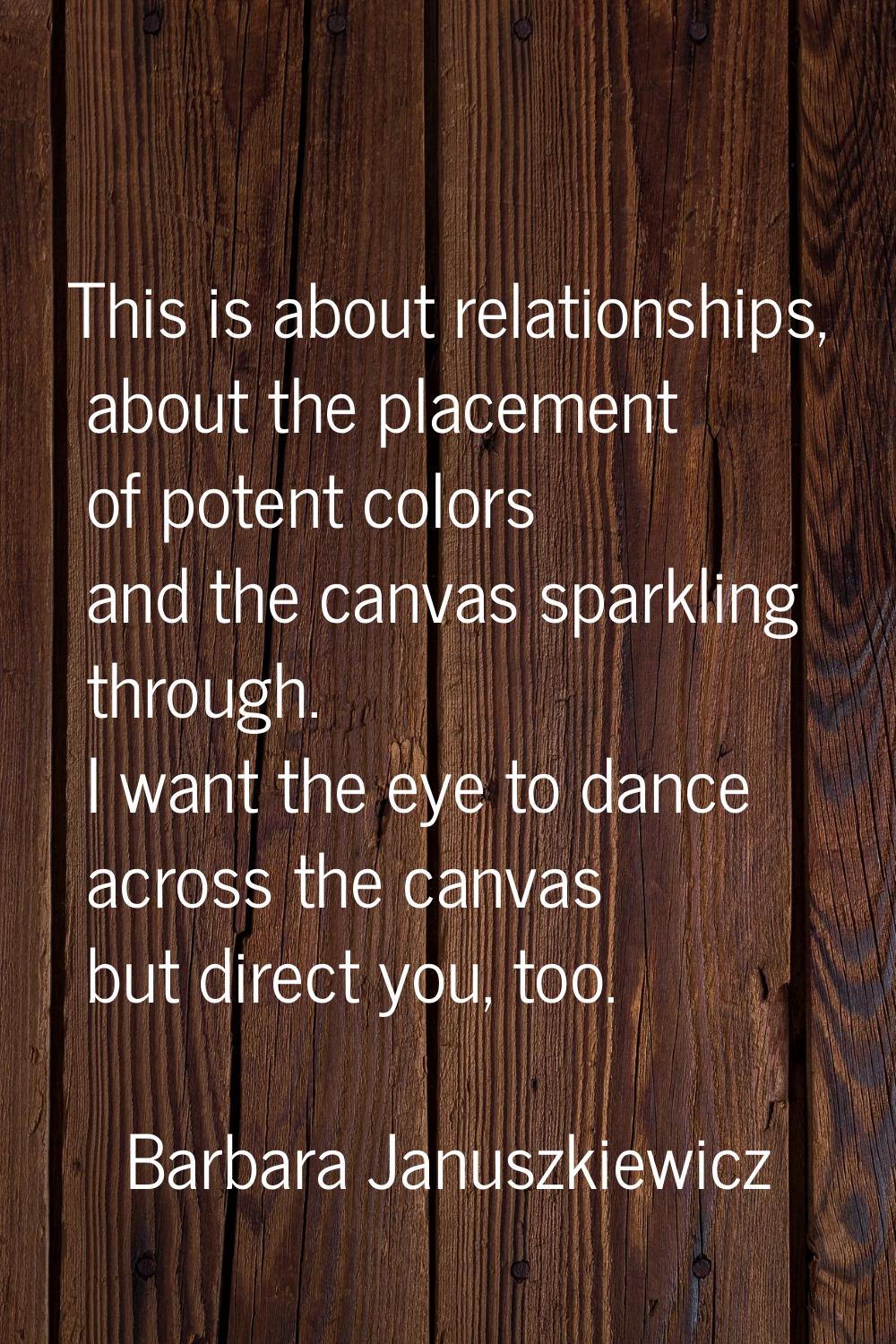 This is about relationships, about the placement of potent colors and the canvas sparkling through.