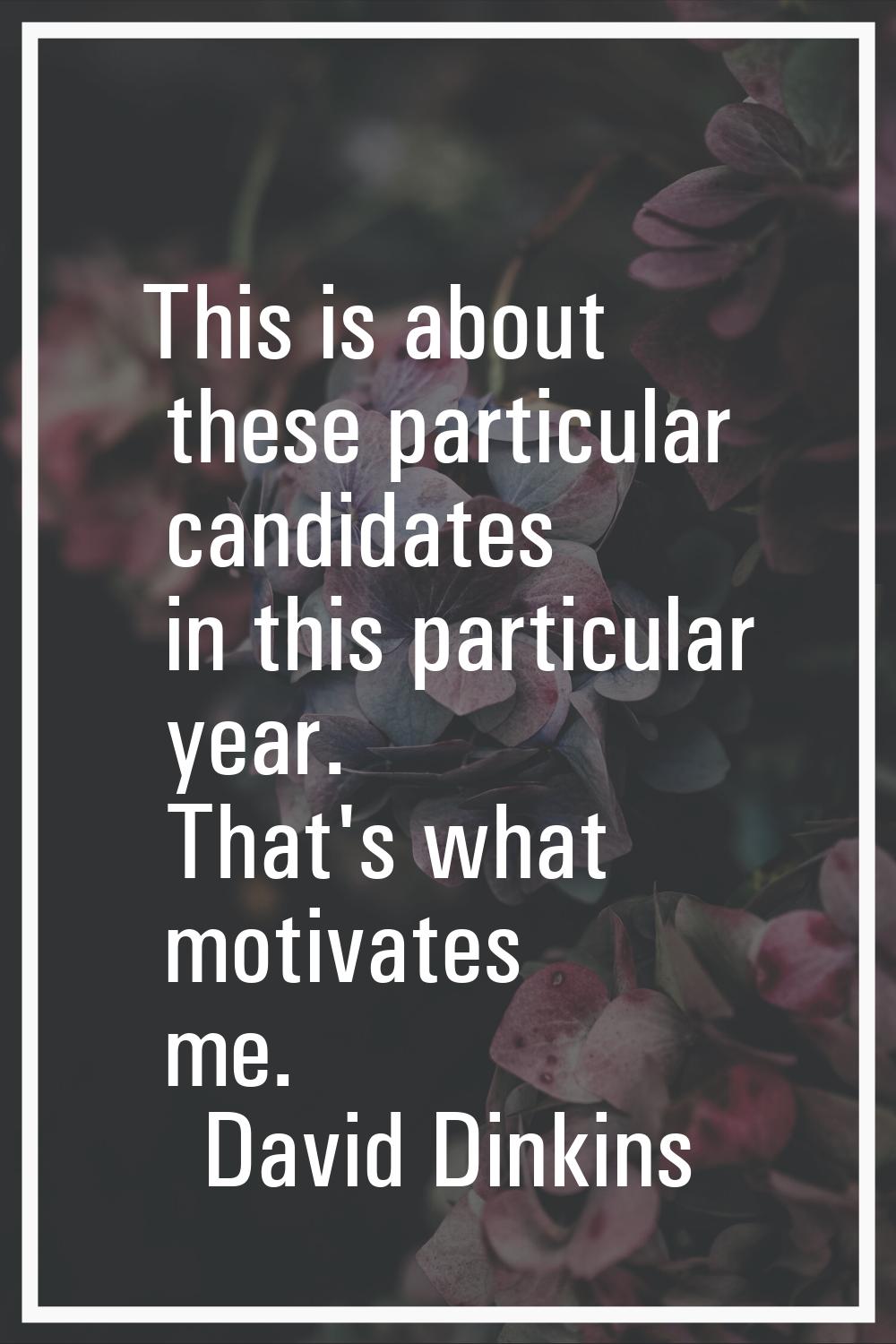 This is about these particular candidates in this particular year. That's what motivates me.