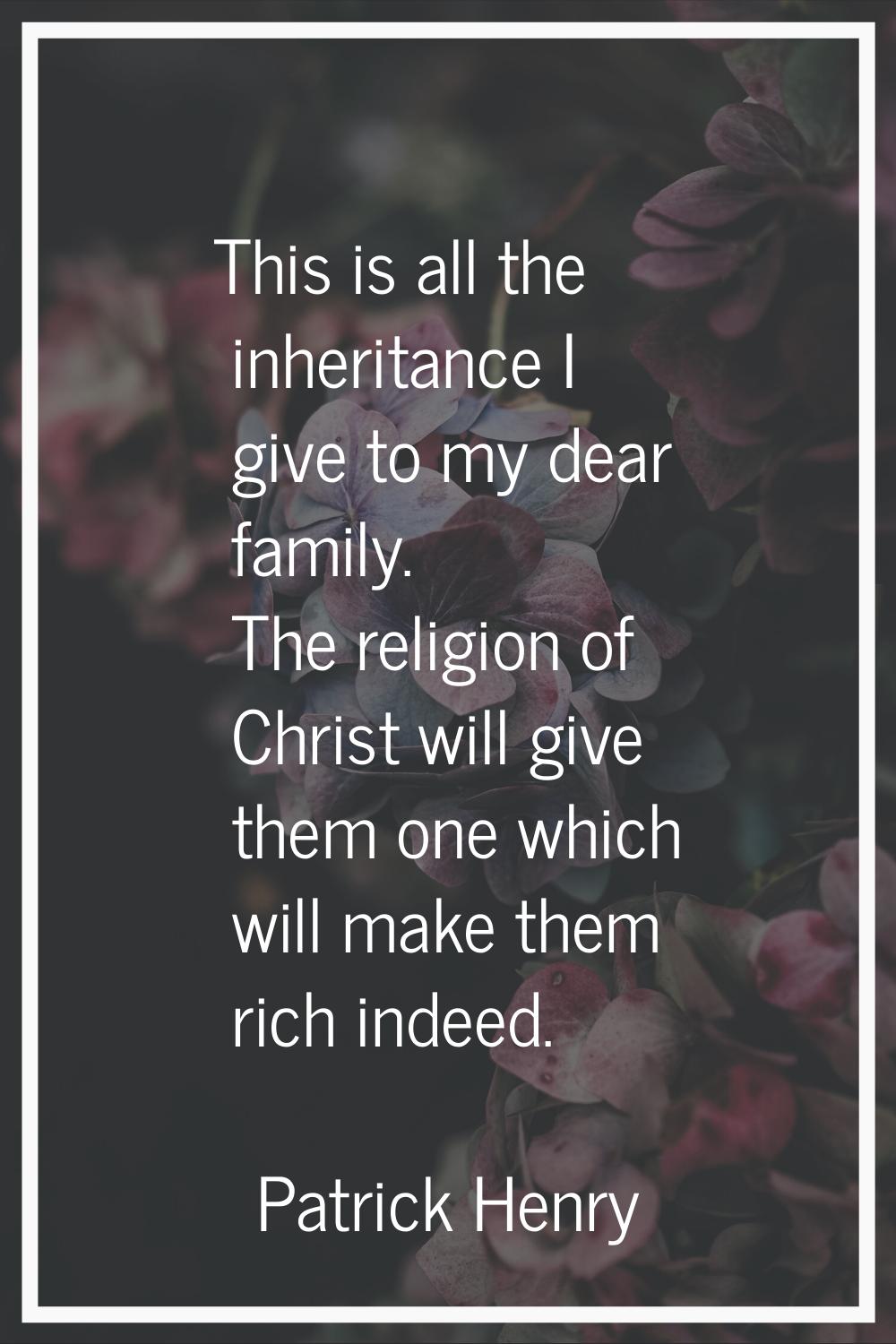 This is all the inheritance I give to my dear family. The religion of Christ will give them one whi