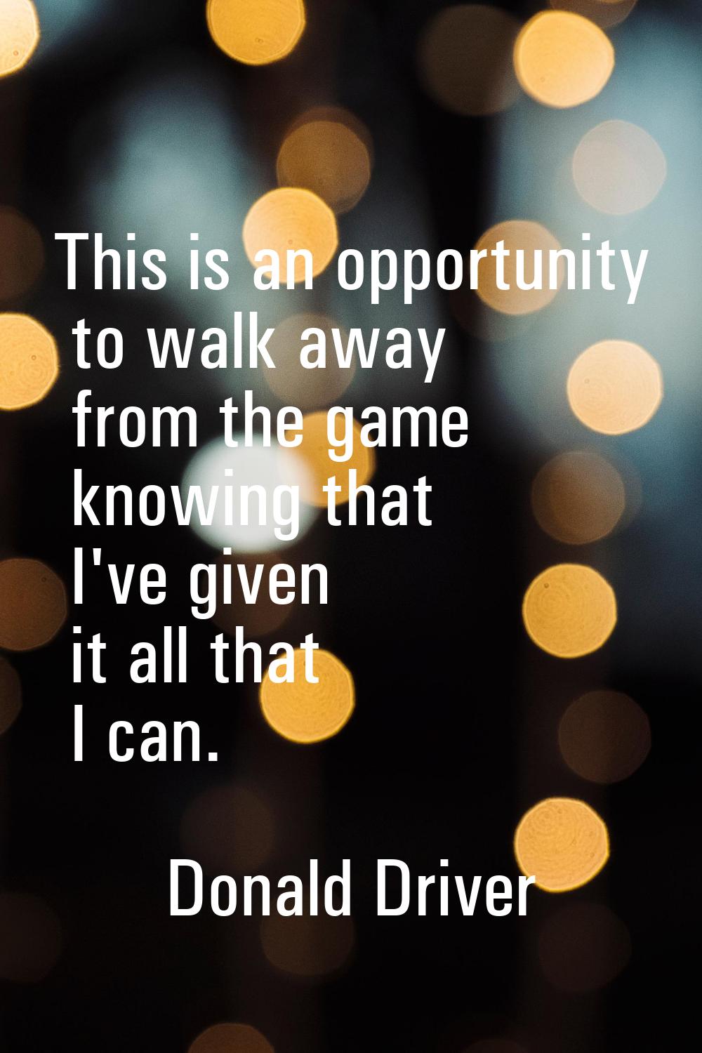 This is an opportunity to walk away from the game knowing that I've given it all that I can.