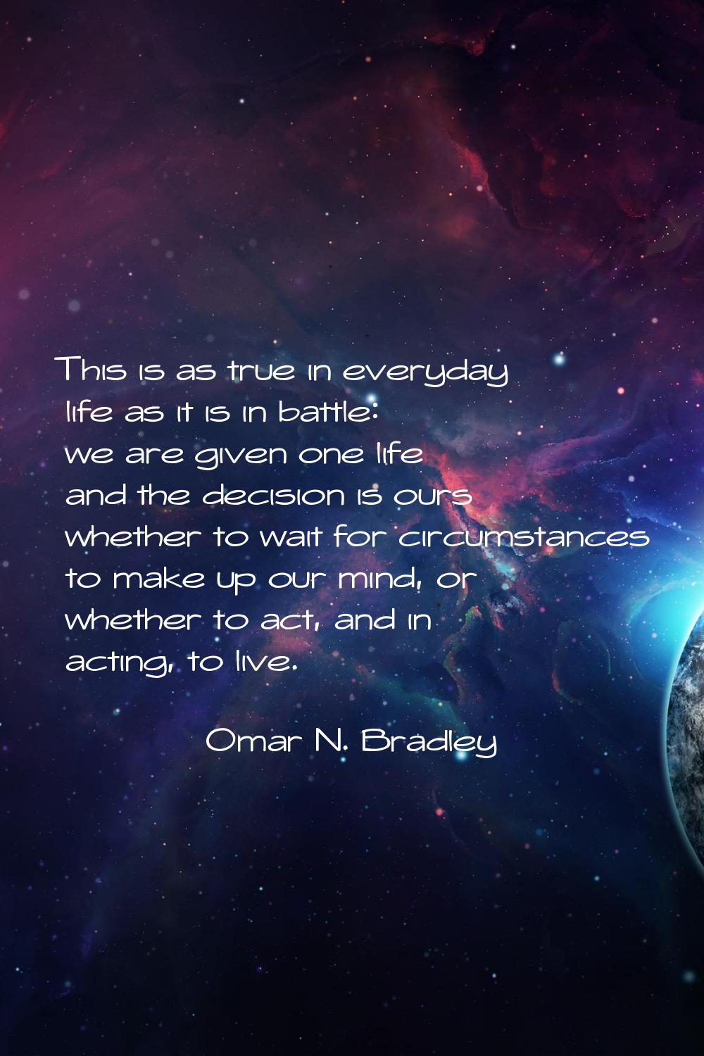 This is as true in everyday life as it is in battle: we are given one life and the decision is ours