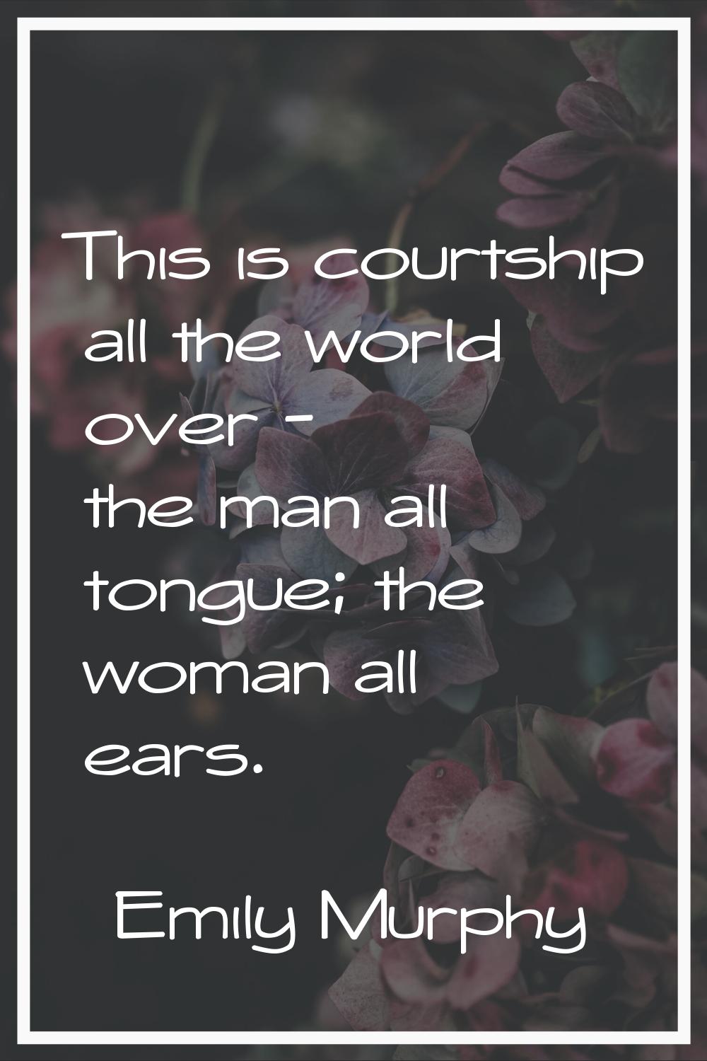 This is courtship all the world over - the man all tongue; the woman all ears.