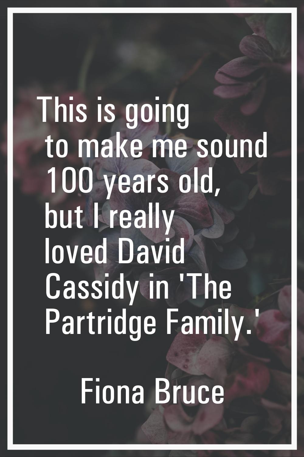 This is going to make me sound 100 years old, but I really loved David Cassidy in 'The Partridge Fa