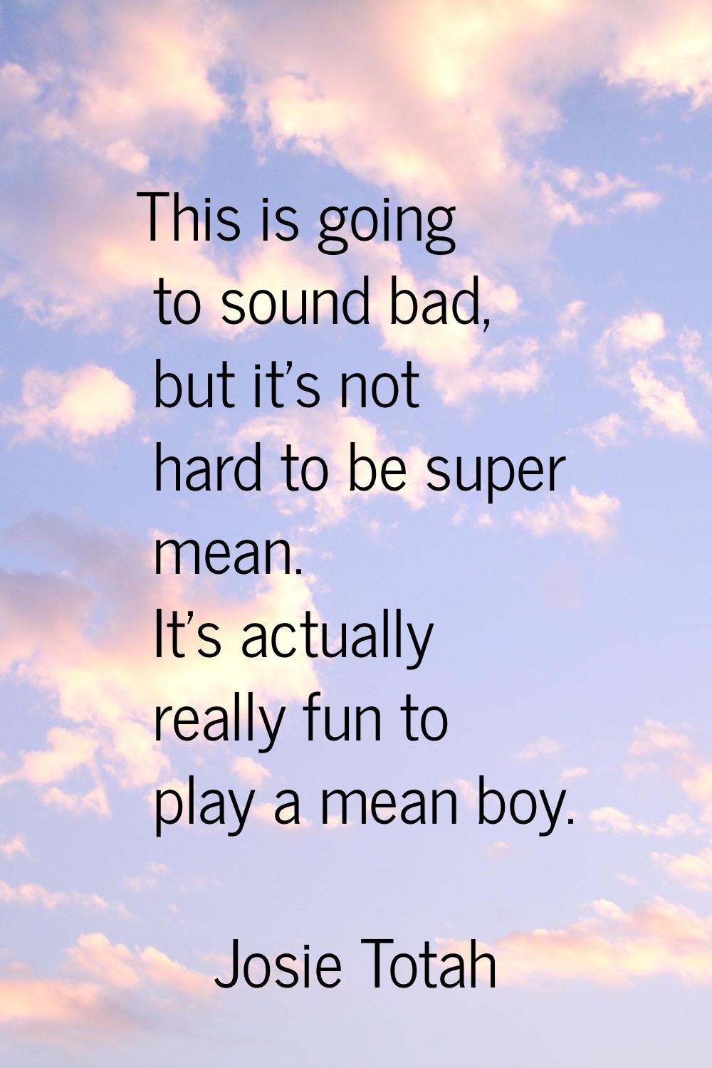 This is going to sound bad, but it's not hard to be super mean. It's actually really fun to play a 