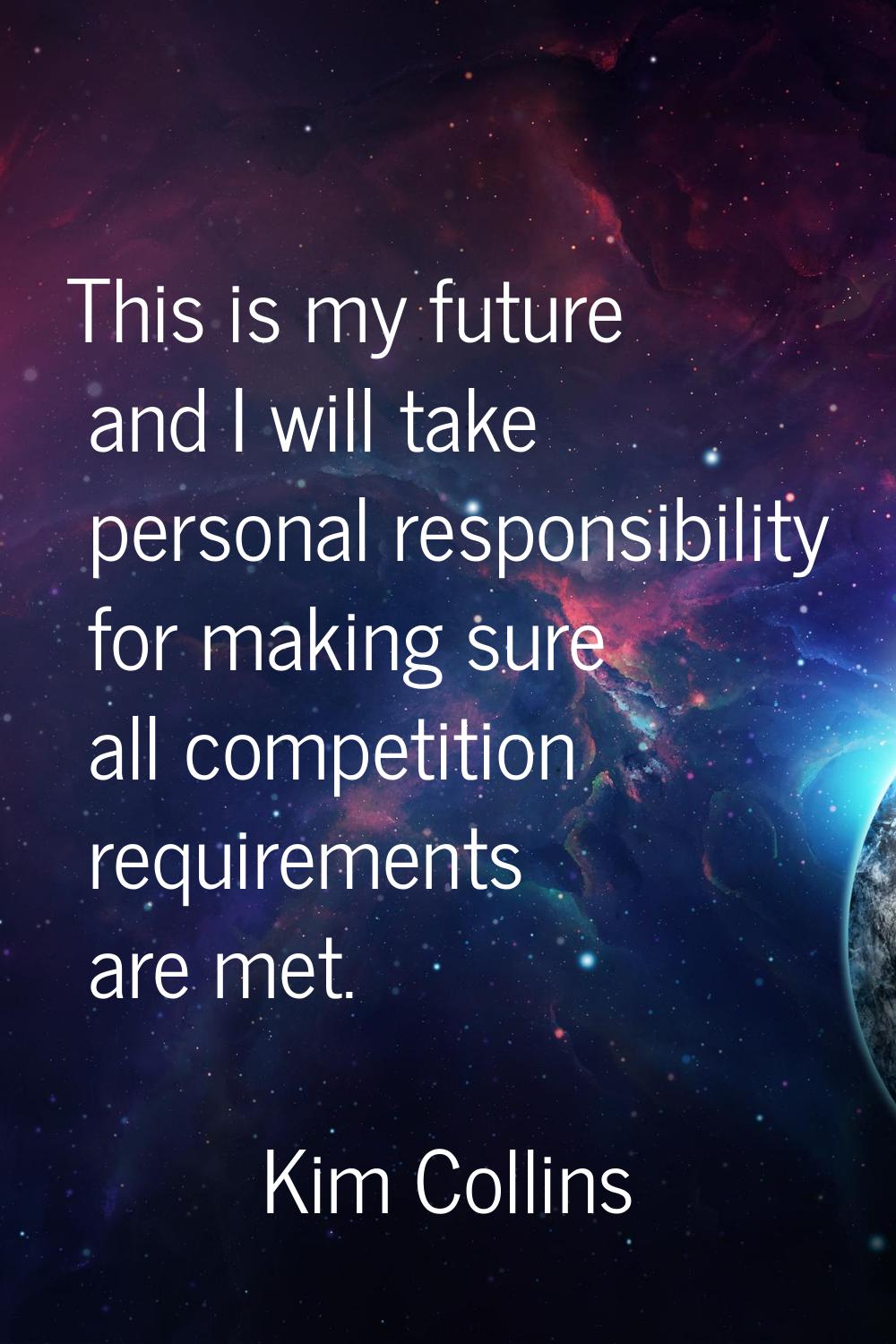 This is my future and I will take personal responsibility for making sure all competition requireme