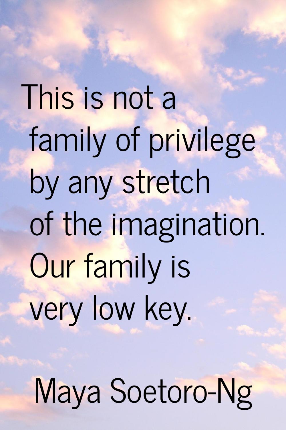 This is not a family of privilege by any stretch of the imagination. Our family is very low key.