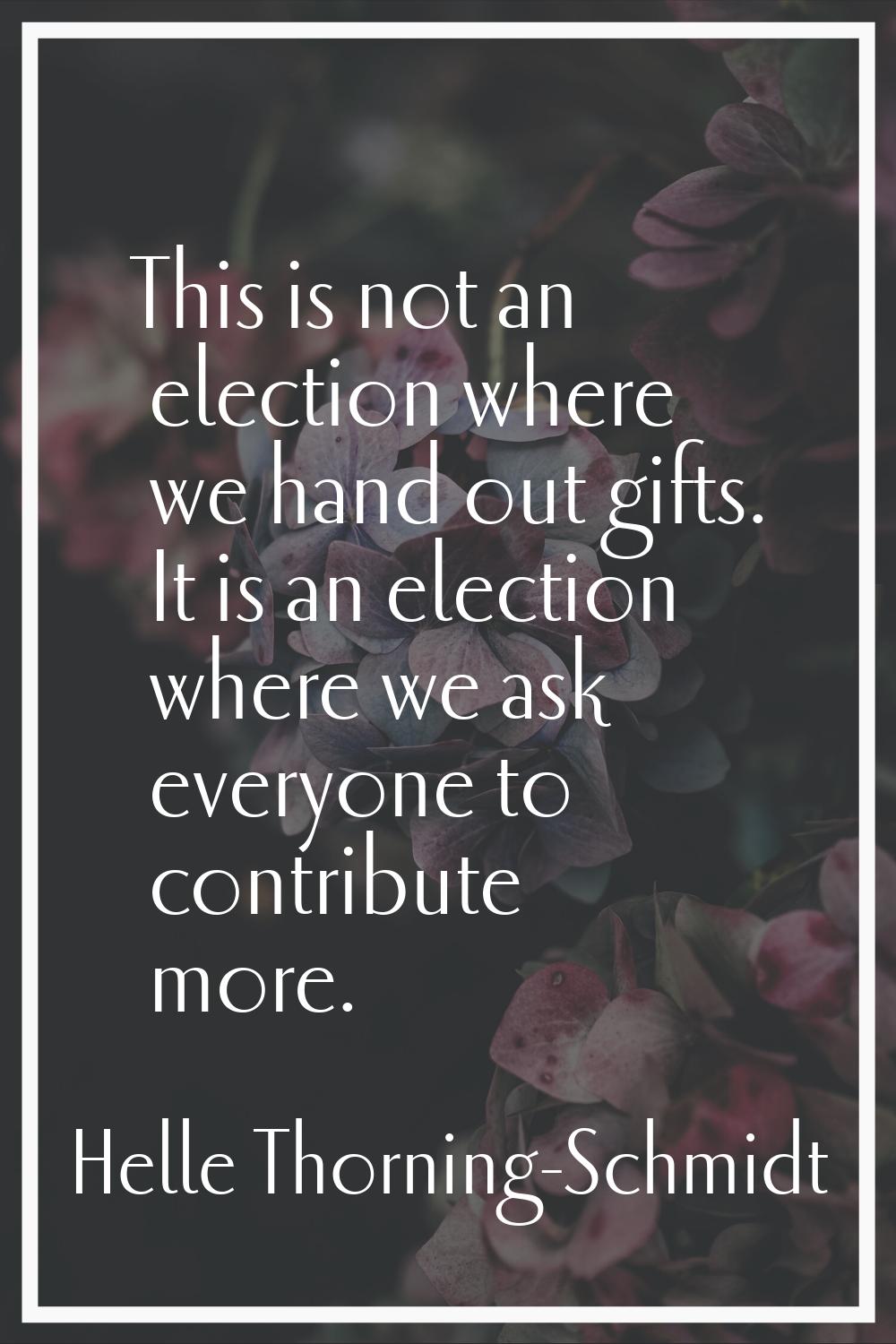 This is not an election where we hand out gifts. It is an election where we ask everyone to contrib