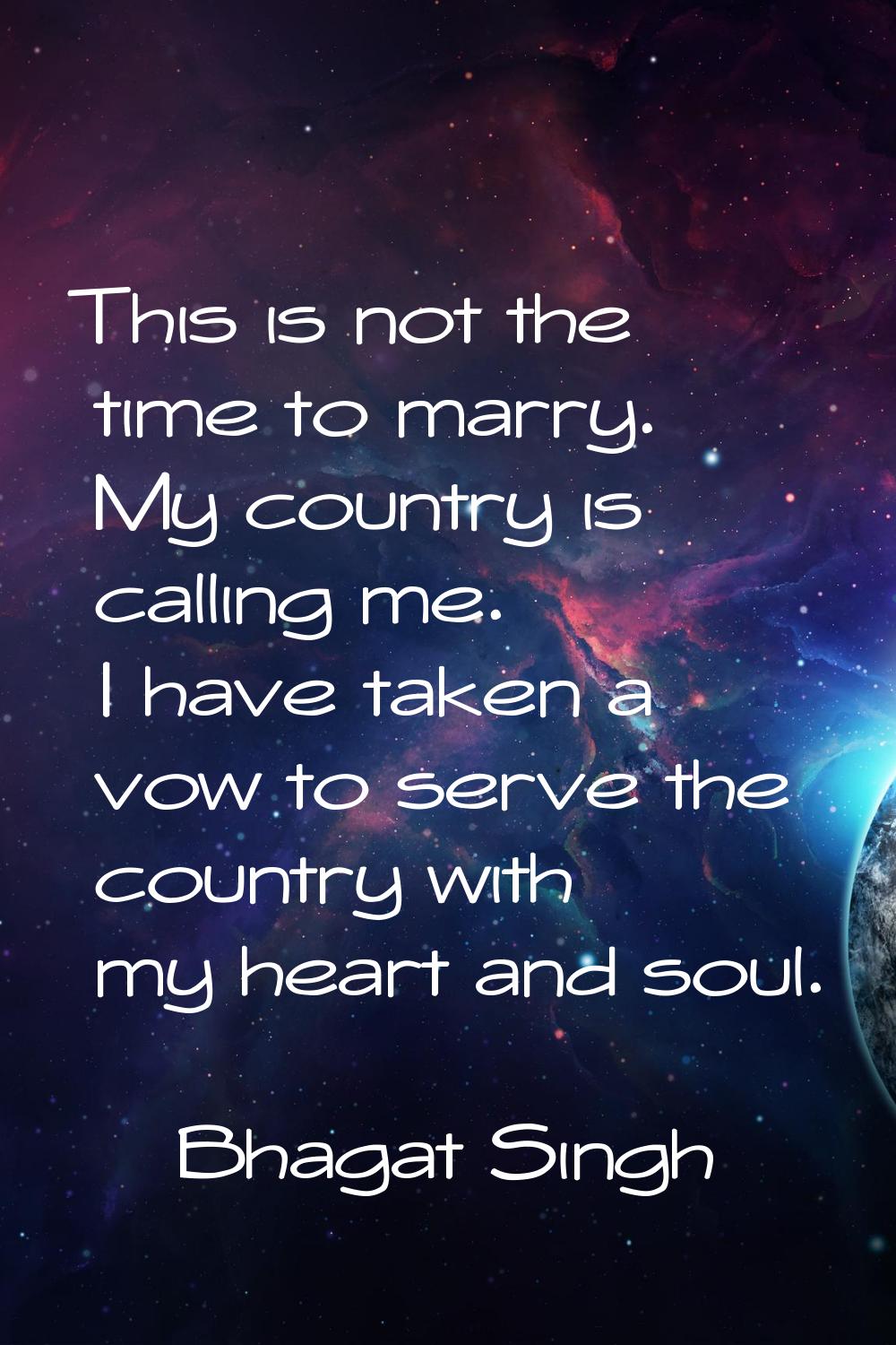 This is not the time to marry. My country is calling me. I have taken a vow to serve the country wi