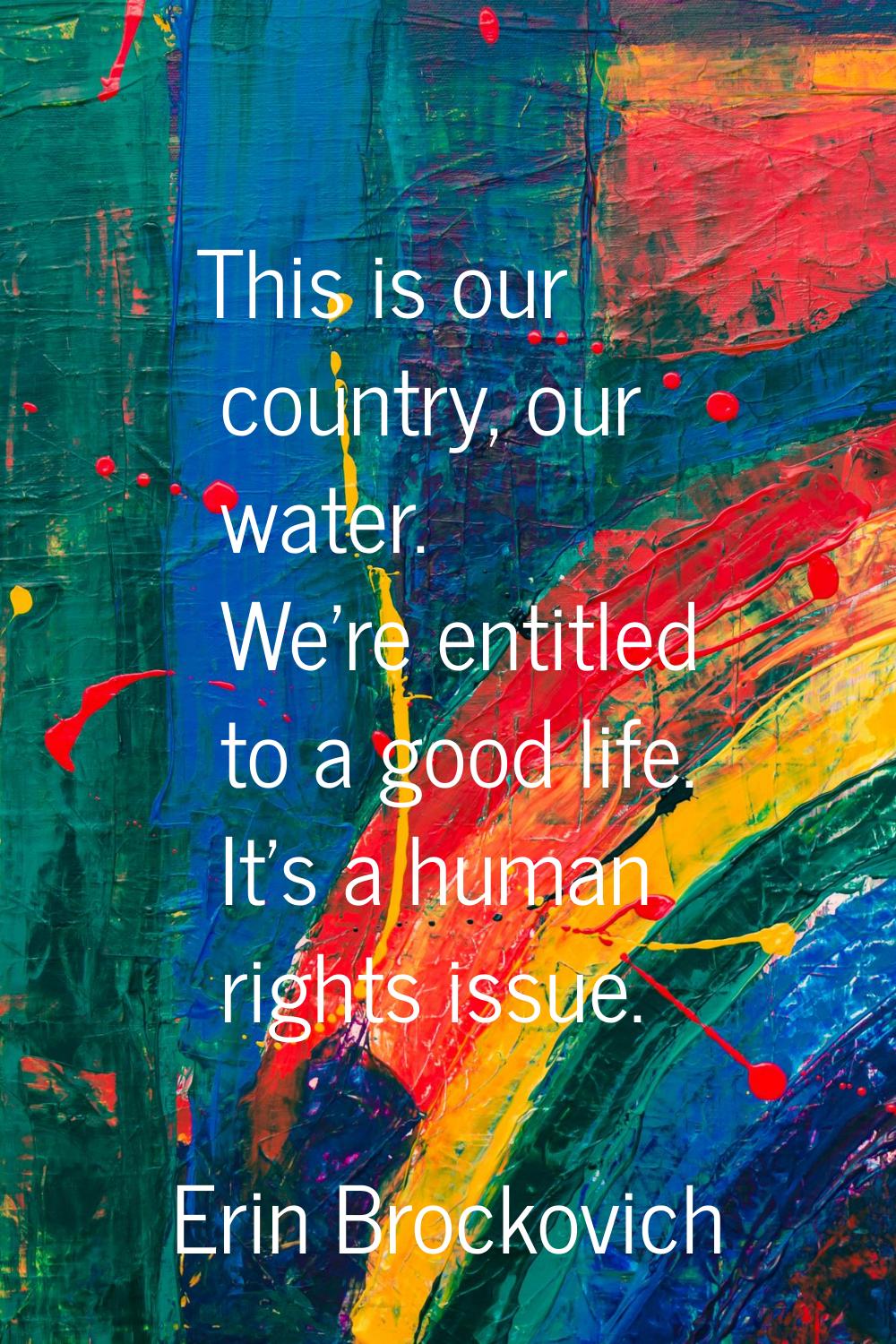 This is our country, our water. We're entitled to a good life. It's a human rights issue.