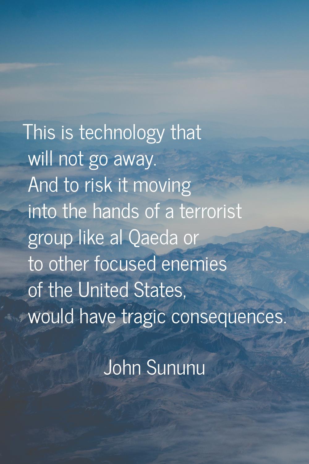 This is technology that will not go away. And to risk it moving into the hands of a terrorist group