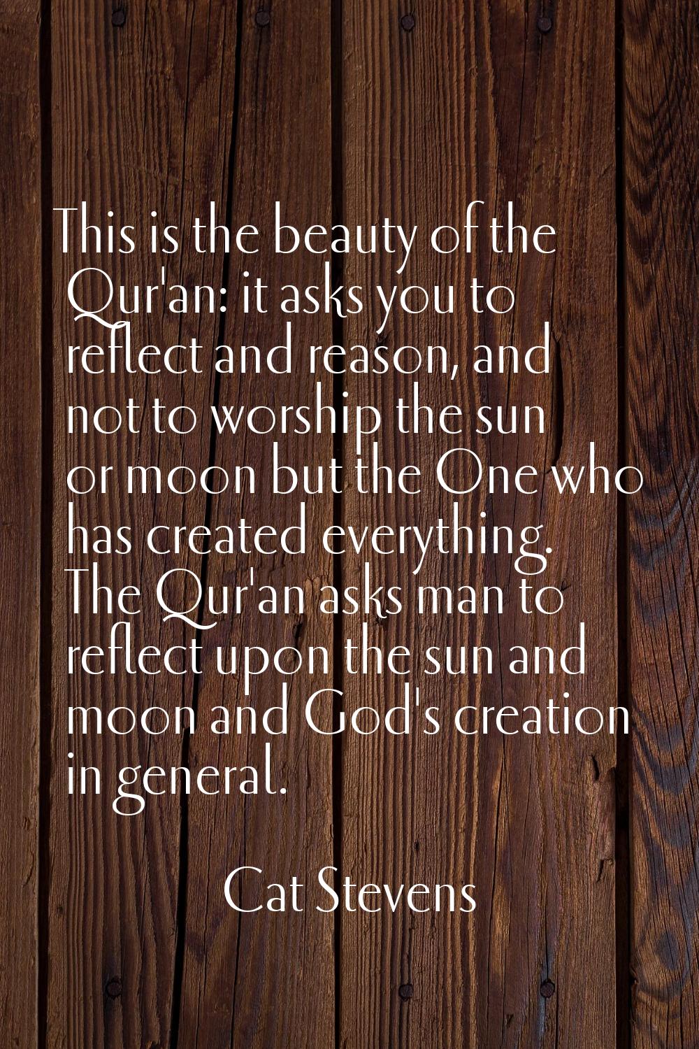 This is the beauty of the Qur'an: it asks you to reflect and reason, and not to worship the sun or 