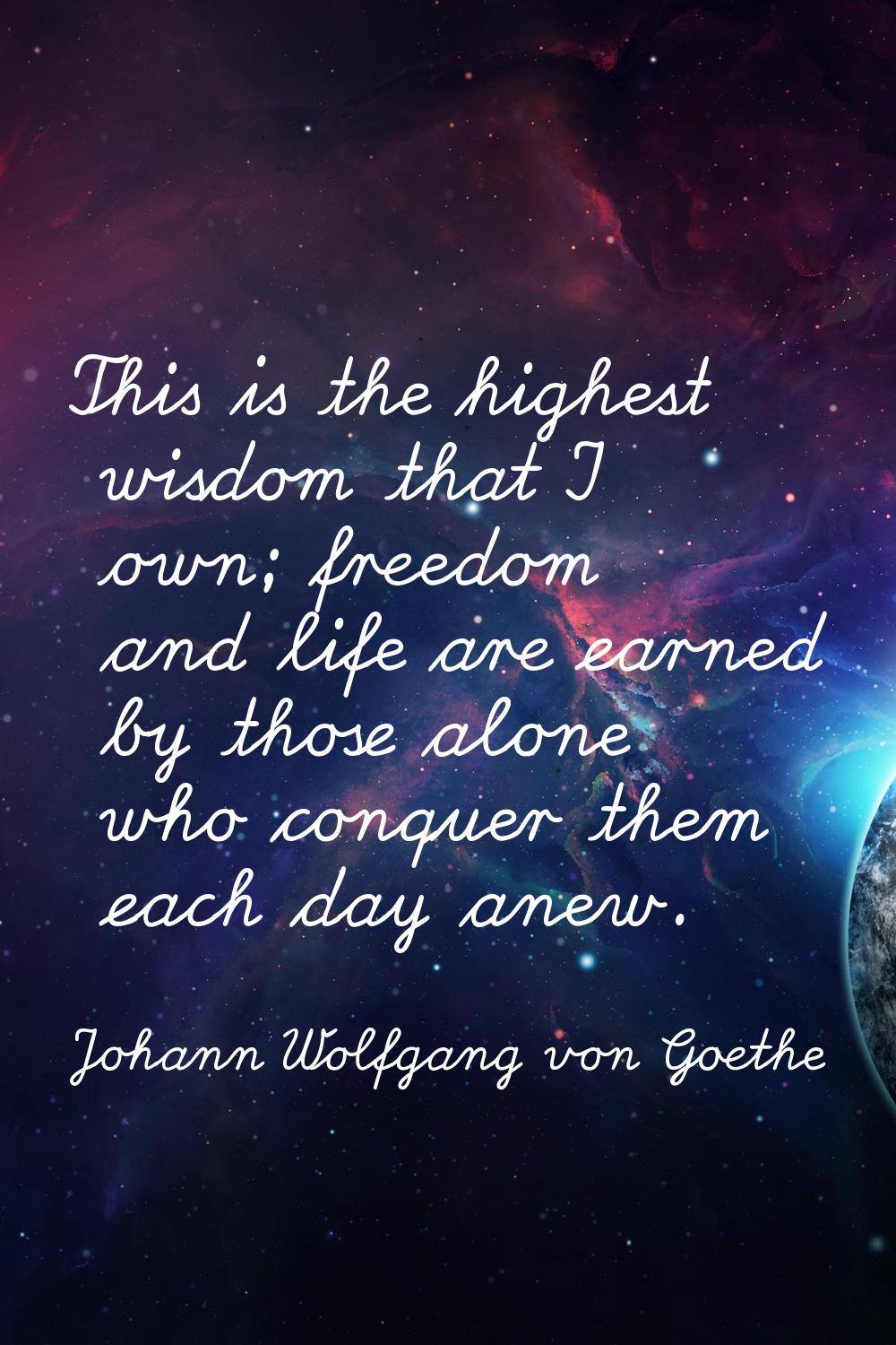This is the highest wisdom that I own; freedom and life are earned by those alone who conquer them 