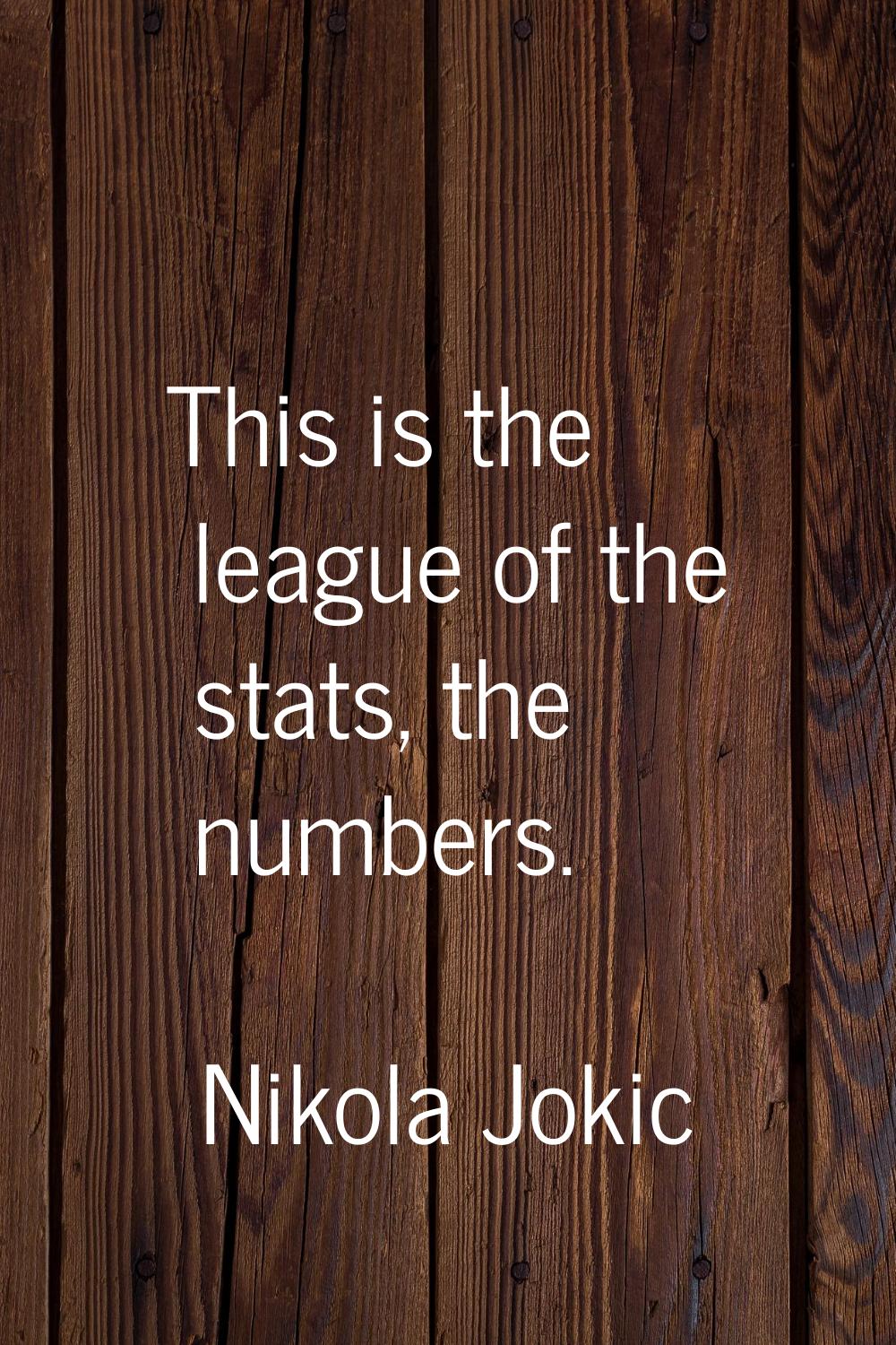 This is the league of the stats, the numbers.