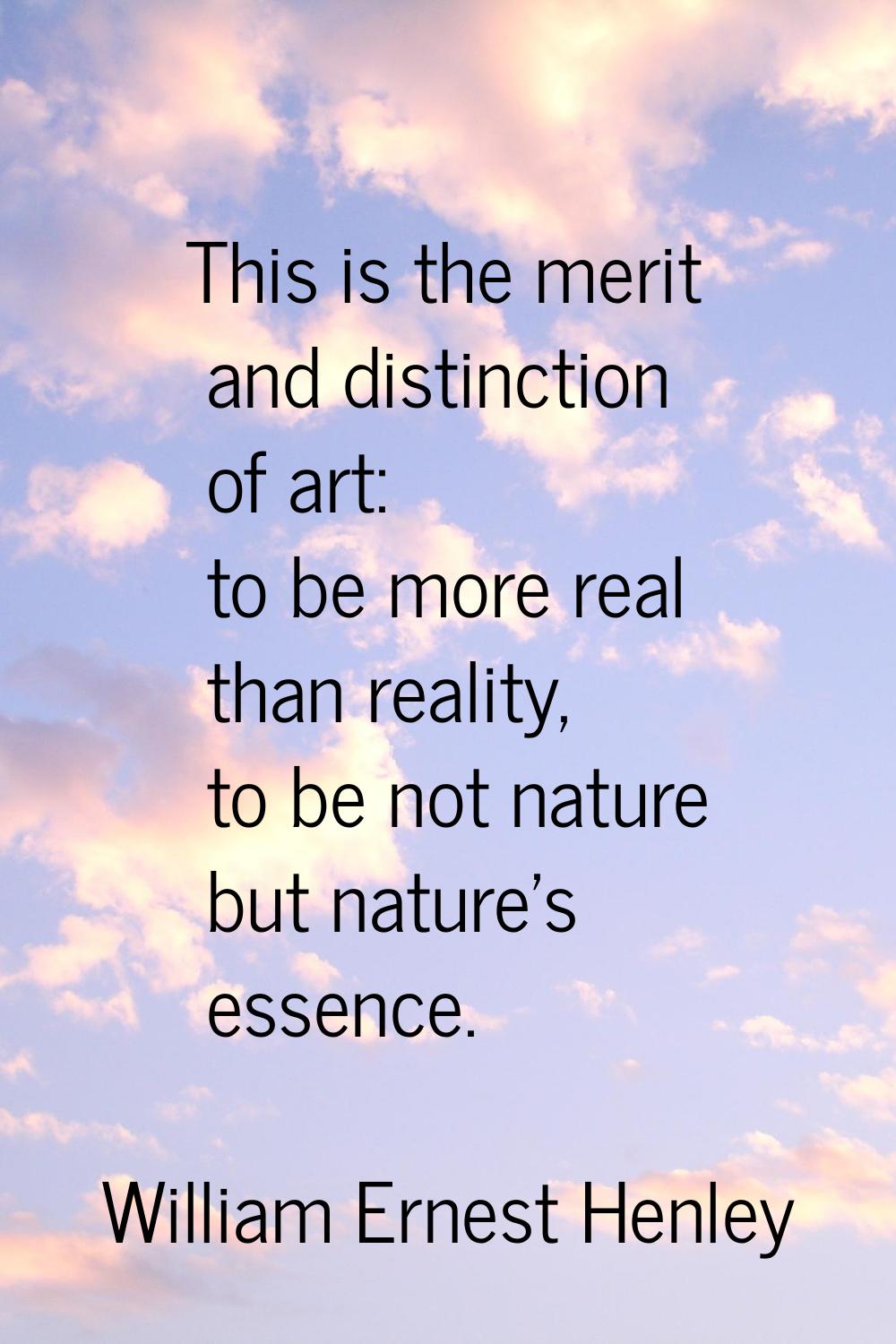 This is the merit and distinction of art: to be more real than reality, to be not nature but nature