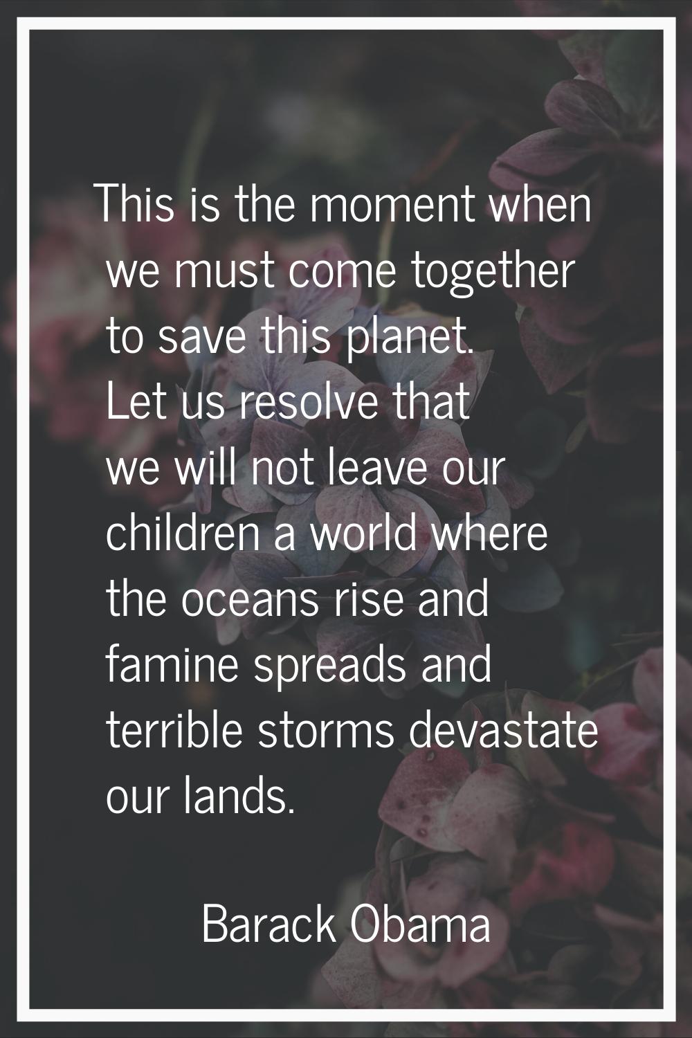 This is the moment when we must come together to save this planet. Let us resolve that we will not 