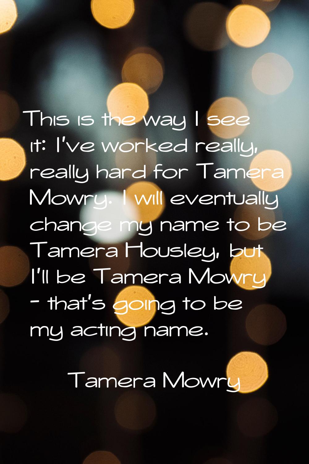 This is the way I see it: I've worked really, really hard for Tamera Mowry. I will eventually chang