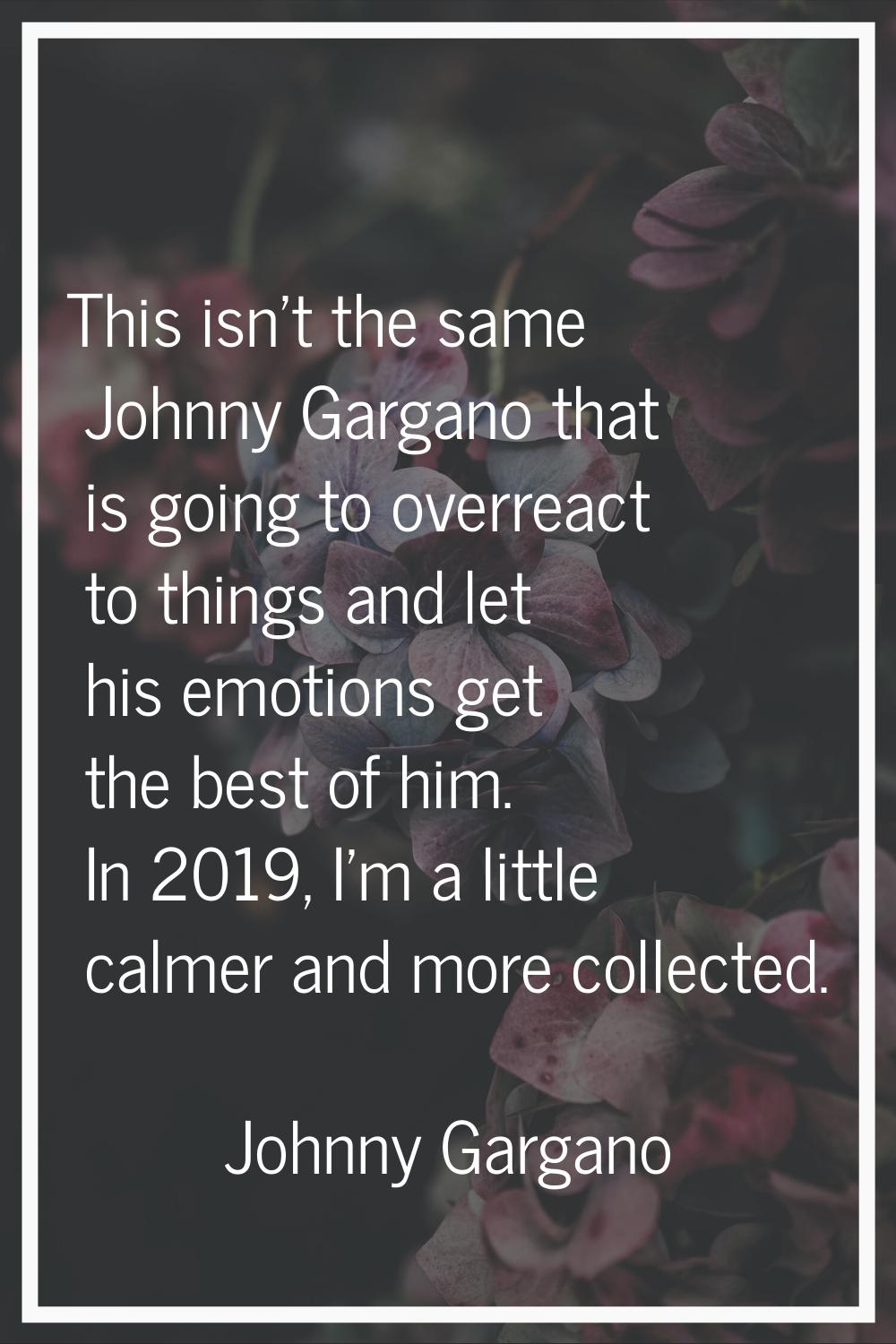 This isn't the same Johnny Gargano that is going to overreact to things and let his emotions get th