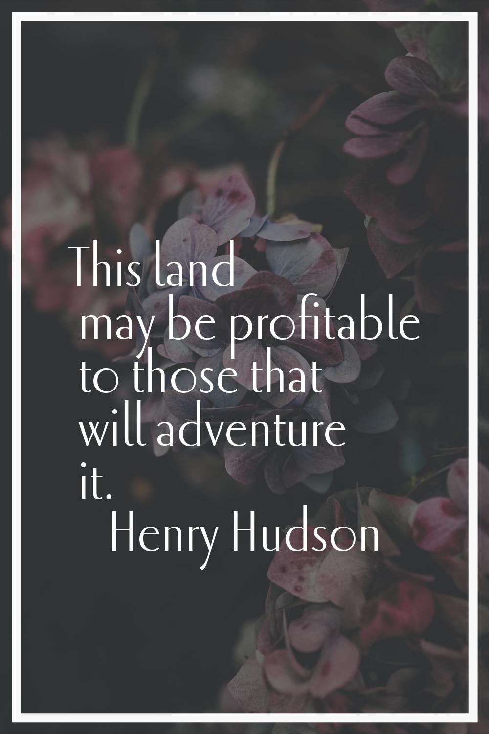 This land may be profitable to those that will adventure it.