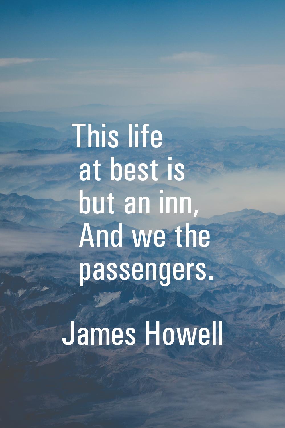 This life at best is but an inn, And we the passengers.