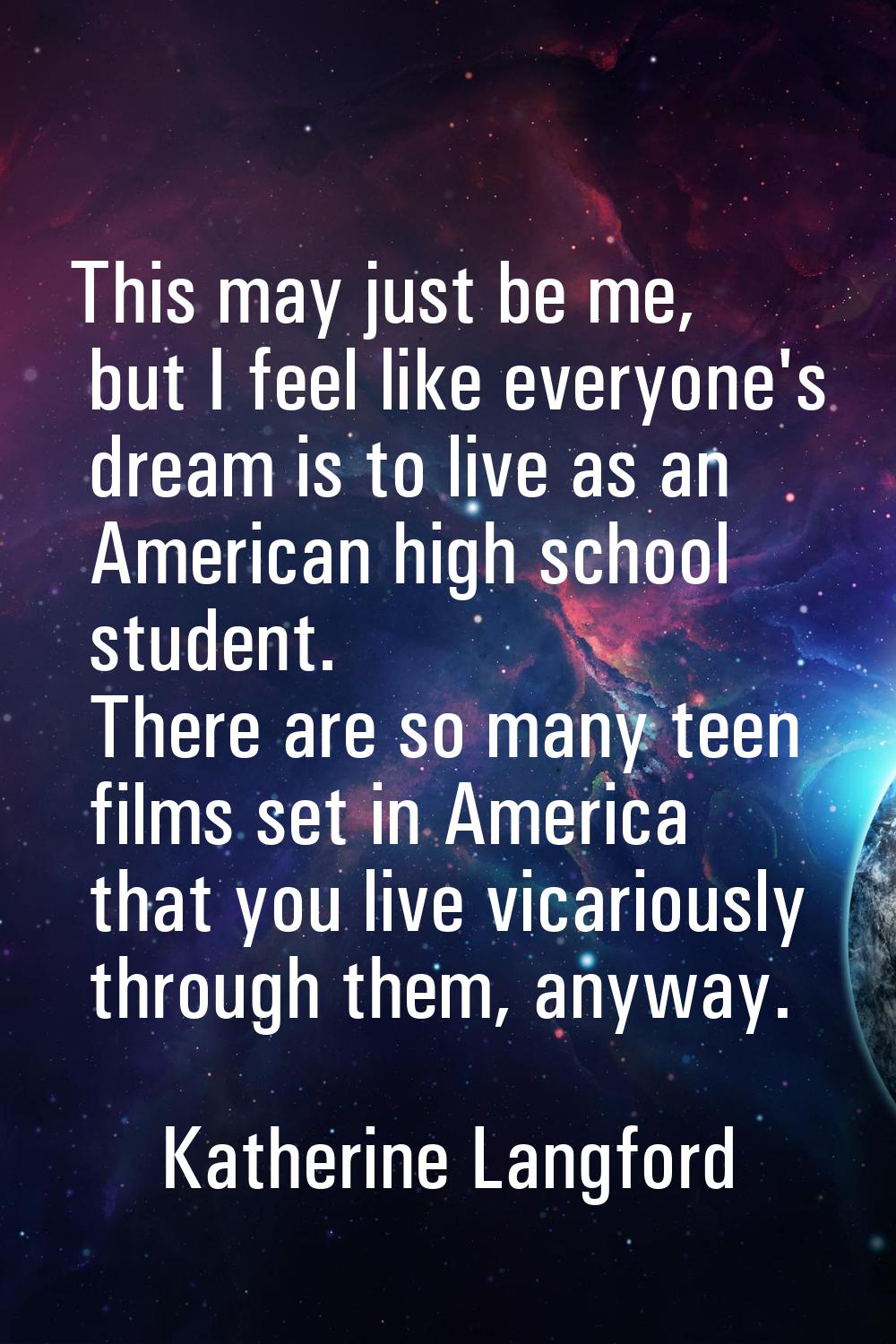 This may just be me, but I feel like everyone's dream is to live as an American high school student