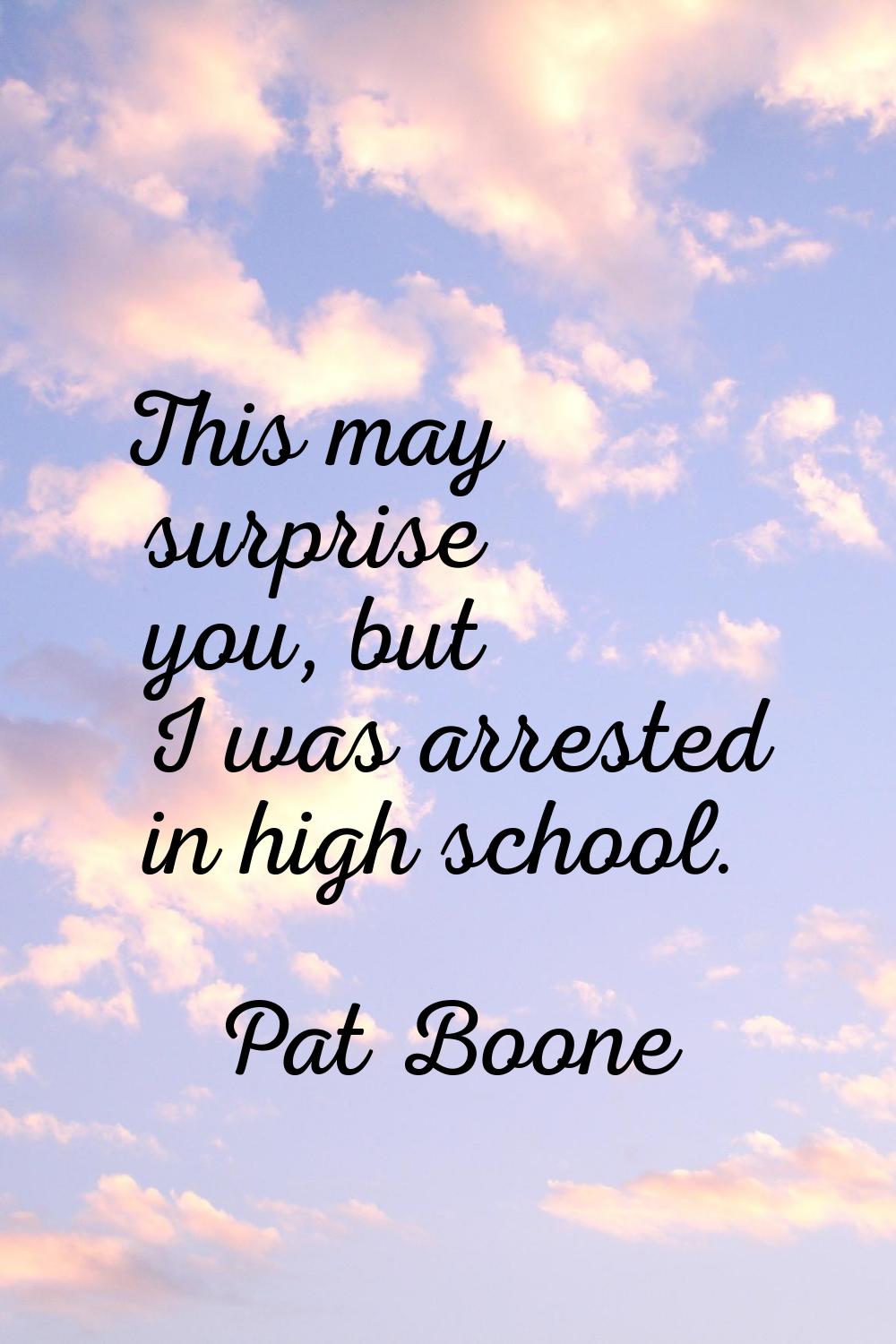 This may surprise you, but I was arrested in high school.