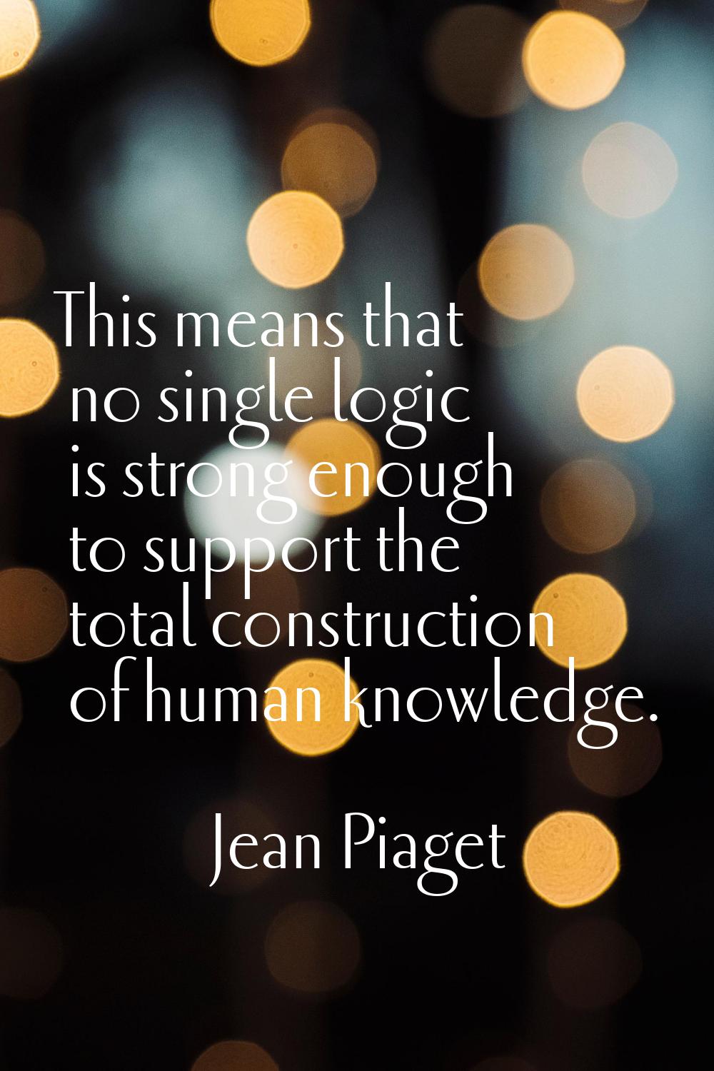 This means that no single logic is strong enough to support the total construction of human knowled