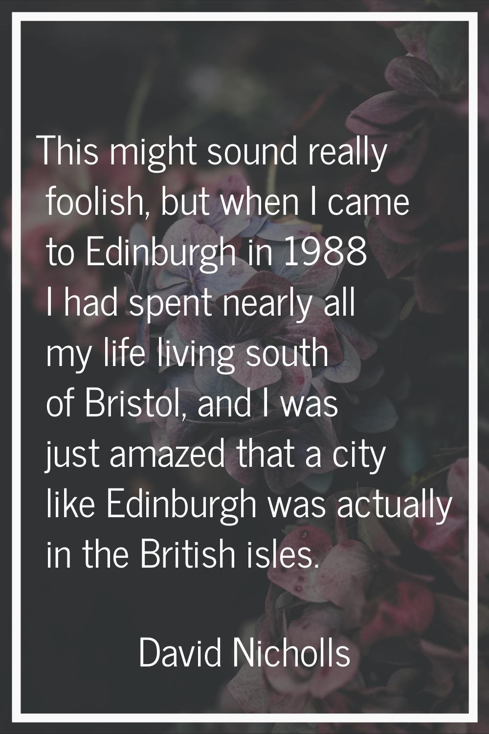 This might sound really foolish, but when I came to Edinburgh in 1988 I had spent nearly all my lif