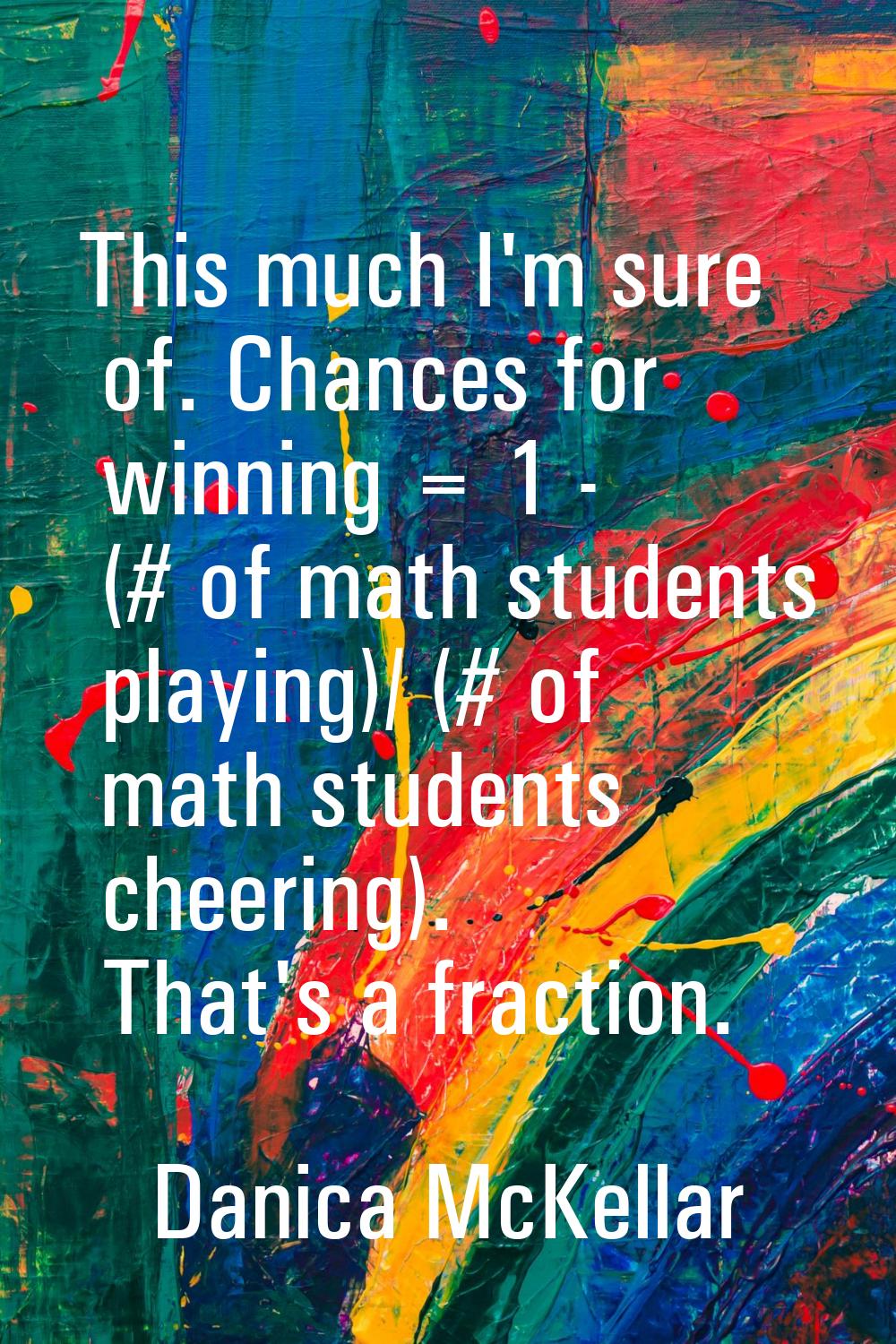 This much I'm sure of. Chances for winning = 1 - (# of math students playing)/ (# of math students 