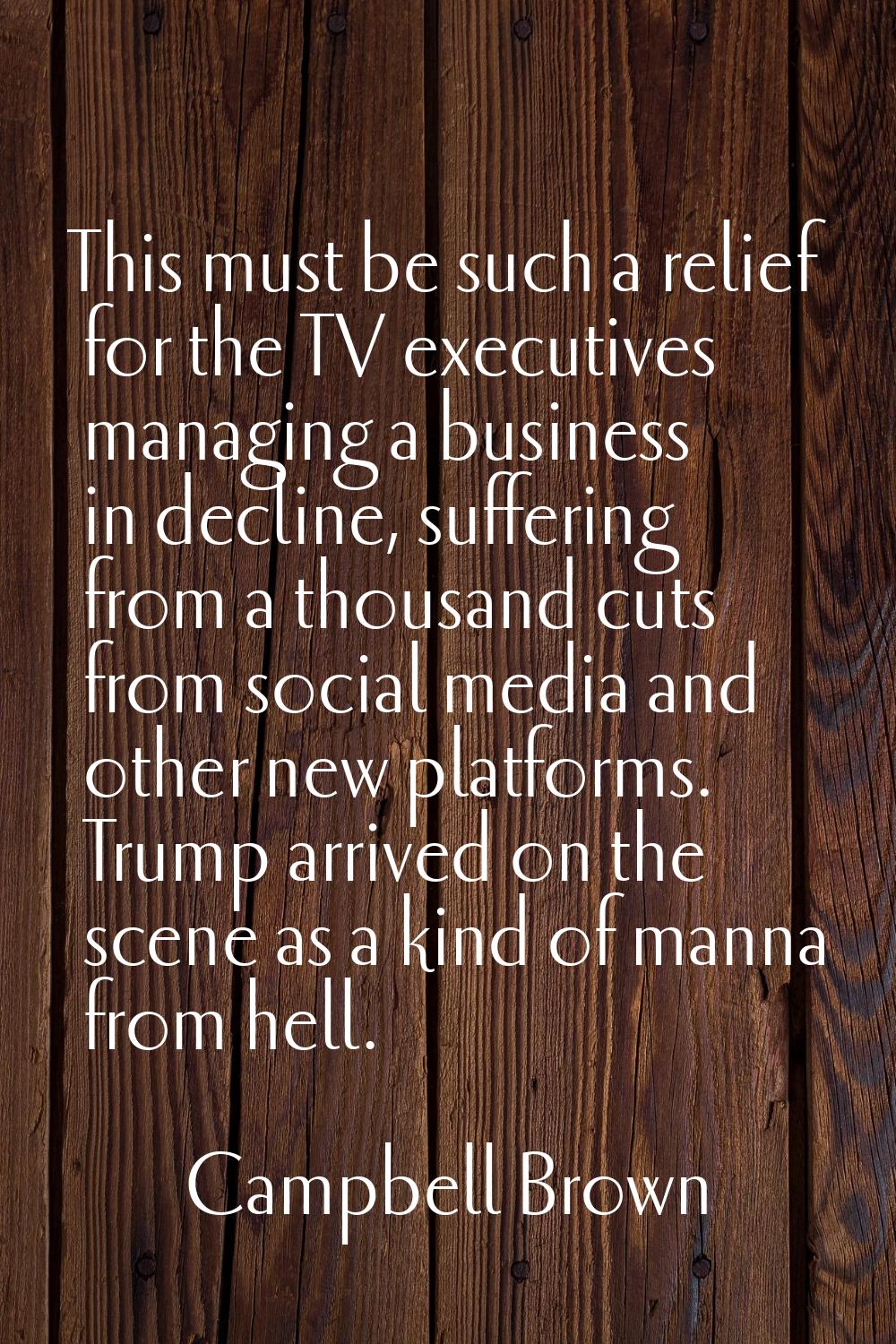This must be such a relief for the TV executives managing a business in decline, suffering from a t