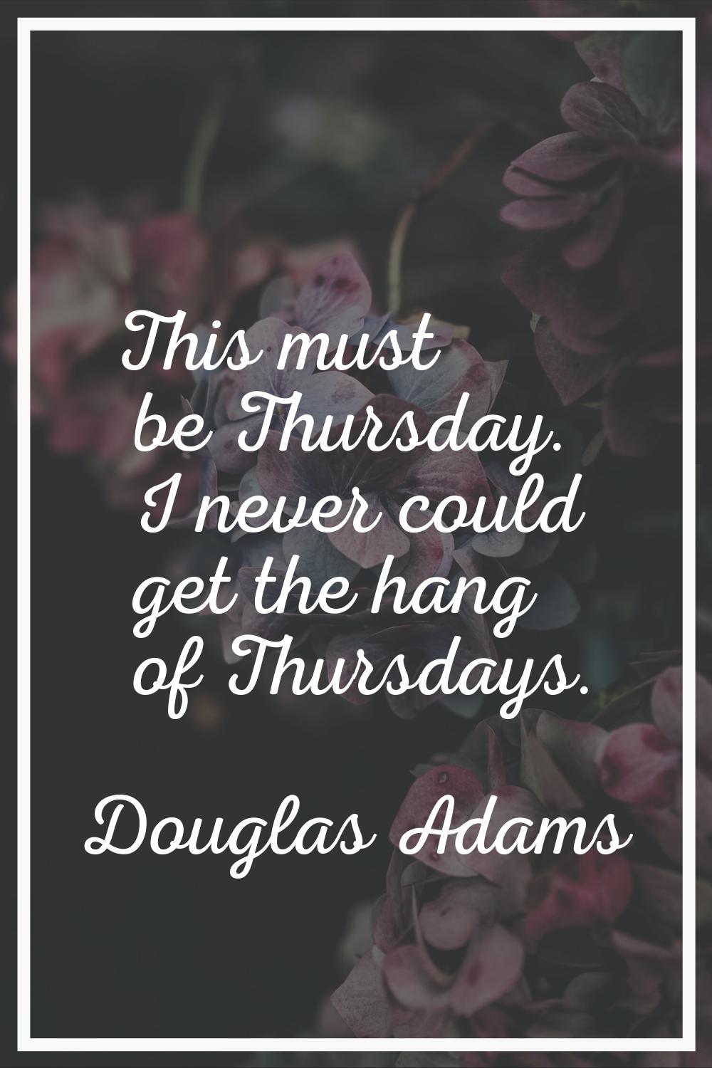 This must be Thursday. I never could get the hang of Thursdays.